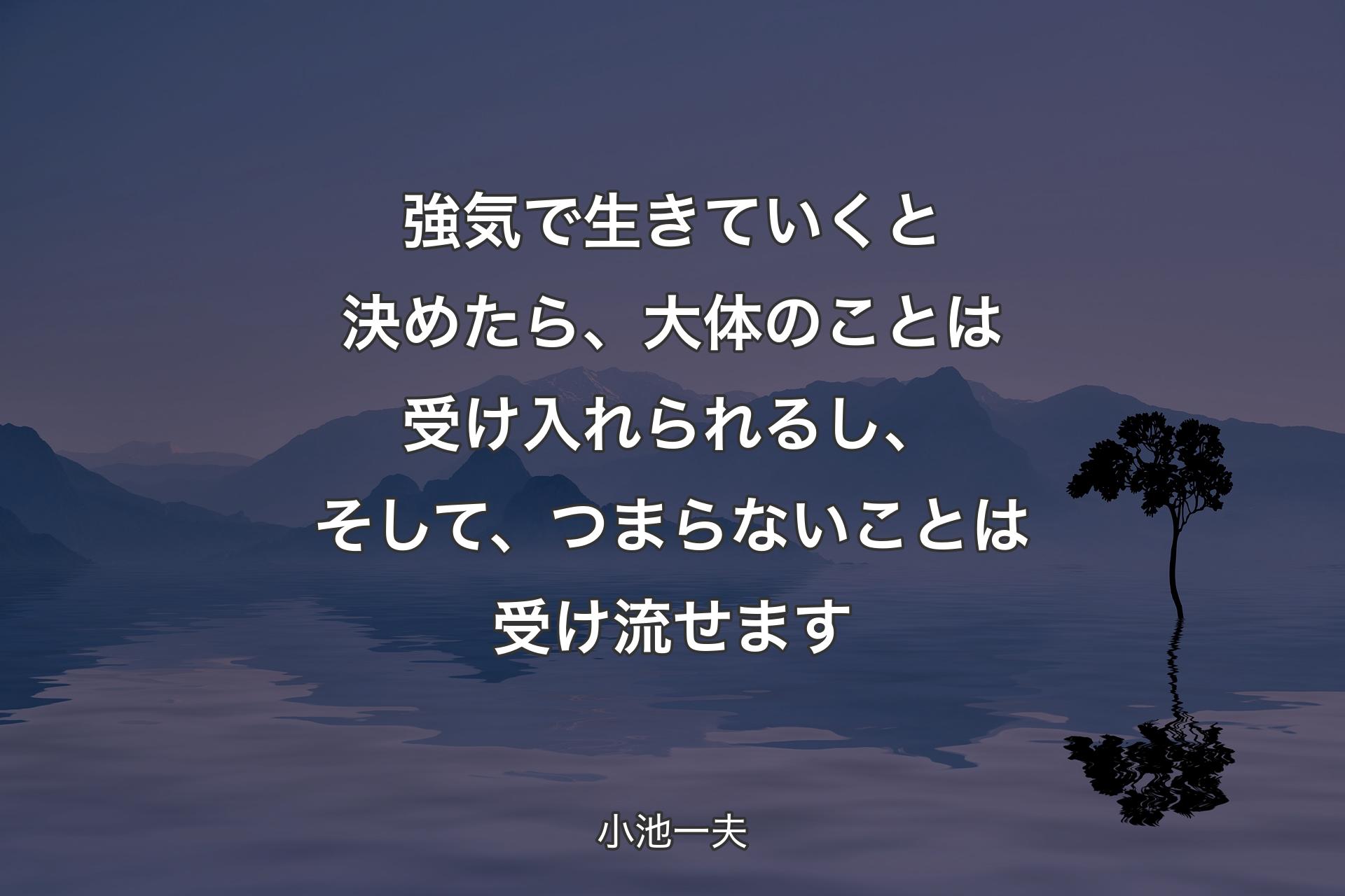 強気で生きていくと決めたら、大体のことは受け入れられるし、そして、つまらないことは受け流せます - 小池一夫