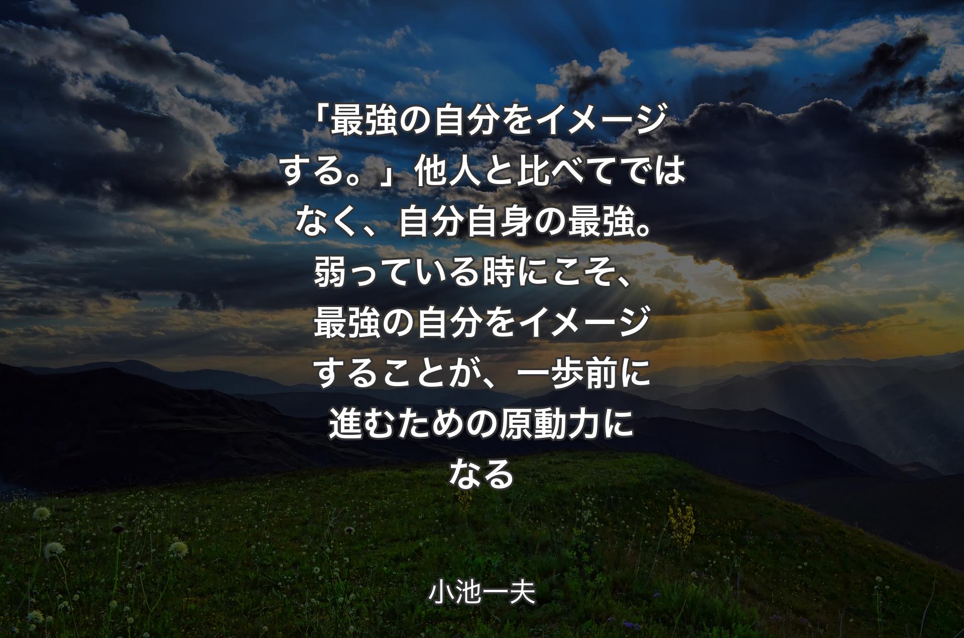 「最強の自分をイメージする。」他人と比べてではなく、自分自身の最強。弱っている時にこそ、最強の自分をイメージすることが、一歩前に進むための原動力になる - 小池一夫