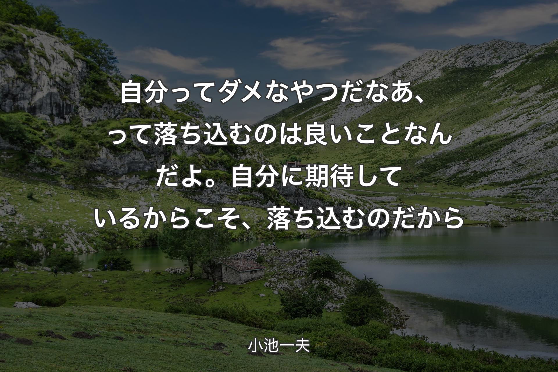 自分ってダメなやつだなあ、って落ち込むのは良いことなんだよ。自分に期待しているからこそ、落ち込むのだから - 小池一夫