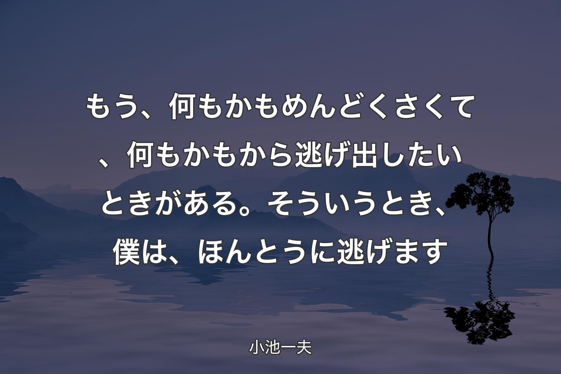 もう、何もかもめんどくさくて、何もかもから逃げ出したいときがある。そういうとき、僕は、ほんとうに逃げます - 小池一夫