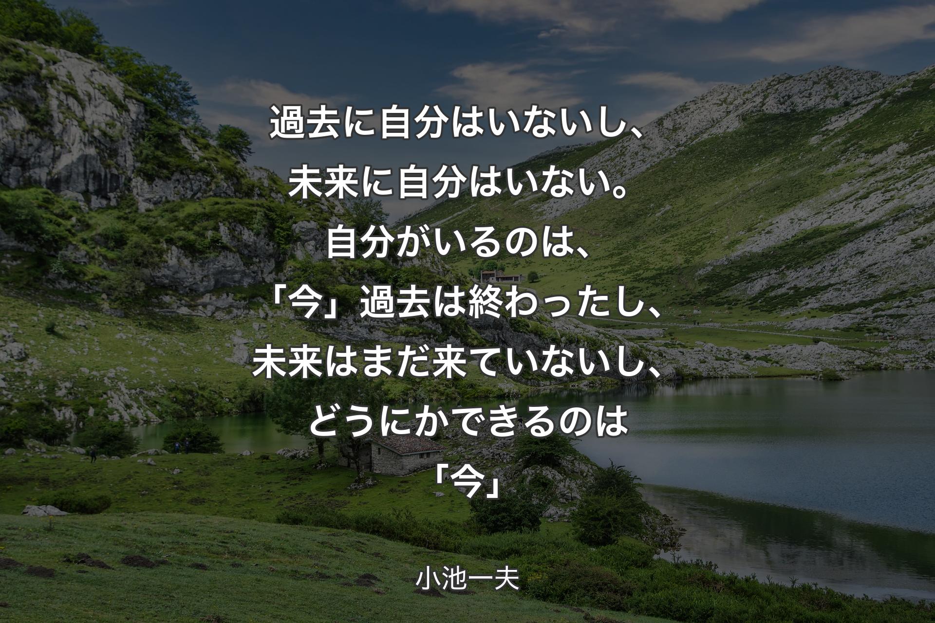 【背景1】過去に自分はいないし、未来に自分はいない。自分がいるのは、「今」過去は終わったし、未来はまだ来ていないし、どうにかできるのは「今」 - 小池一夫