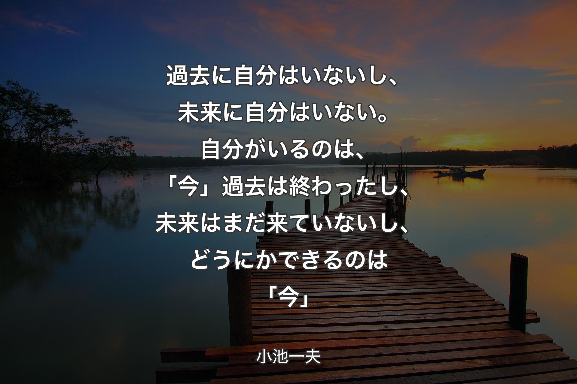 【背景3】過去に自分はいないし、未来に自分はいない。自分がいるのは、「今」過去は終わったし、未来はまだ来ていないし、どうにかできるのは「今」 - 小池一夫