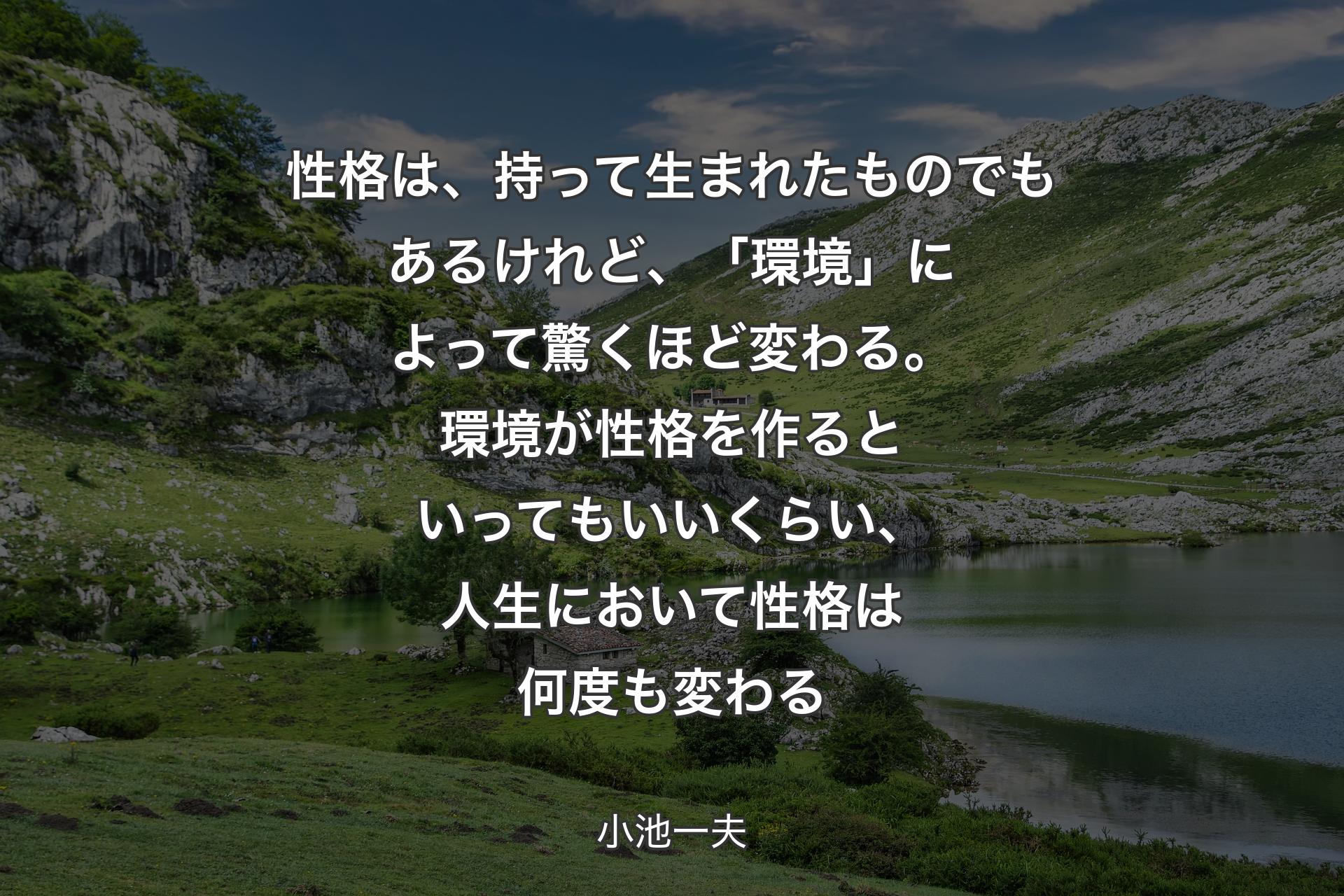 性格は、持って生まれたものでもあるけれど、「環境」によって驚くほど変わる。環境が性格を作るといってもいいくらい、人生において性格は何度も変わる - 小池一夫