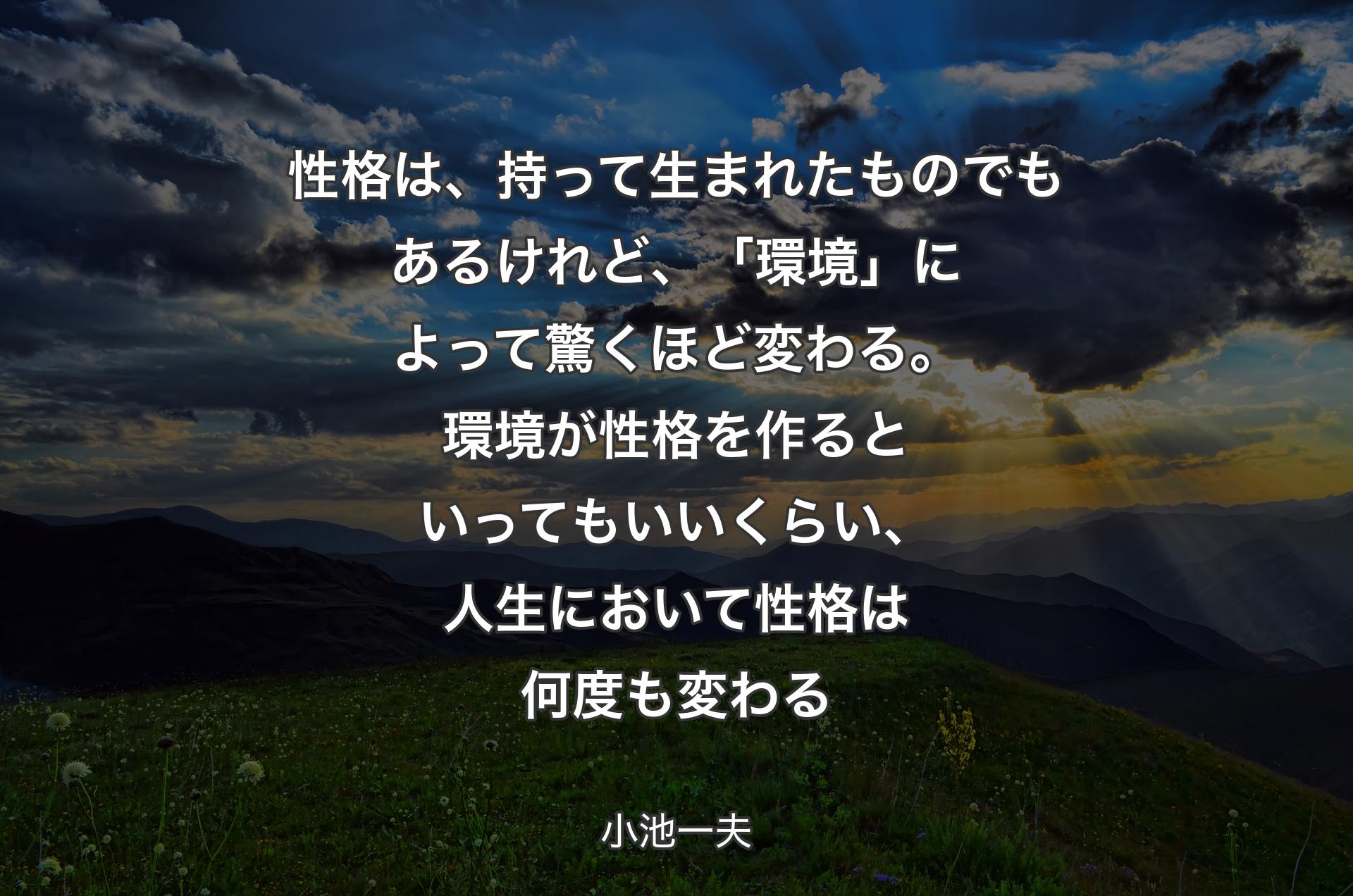 性格は、持って生まれたものでもあるけれど、「環境」によって驚くほど変わる。環境が性格を作るといってもいいくらい、人生において性格は何度も変わる - 小池一夫