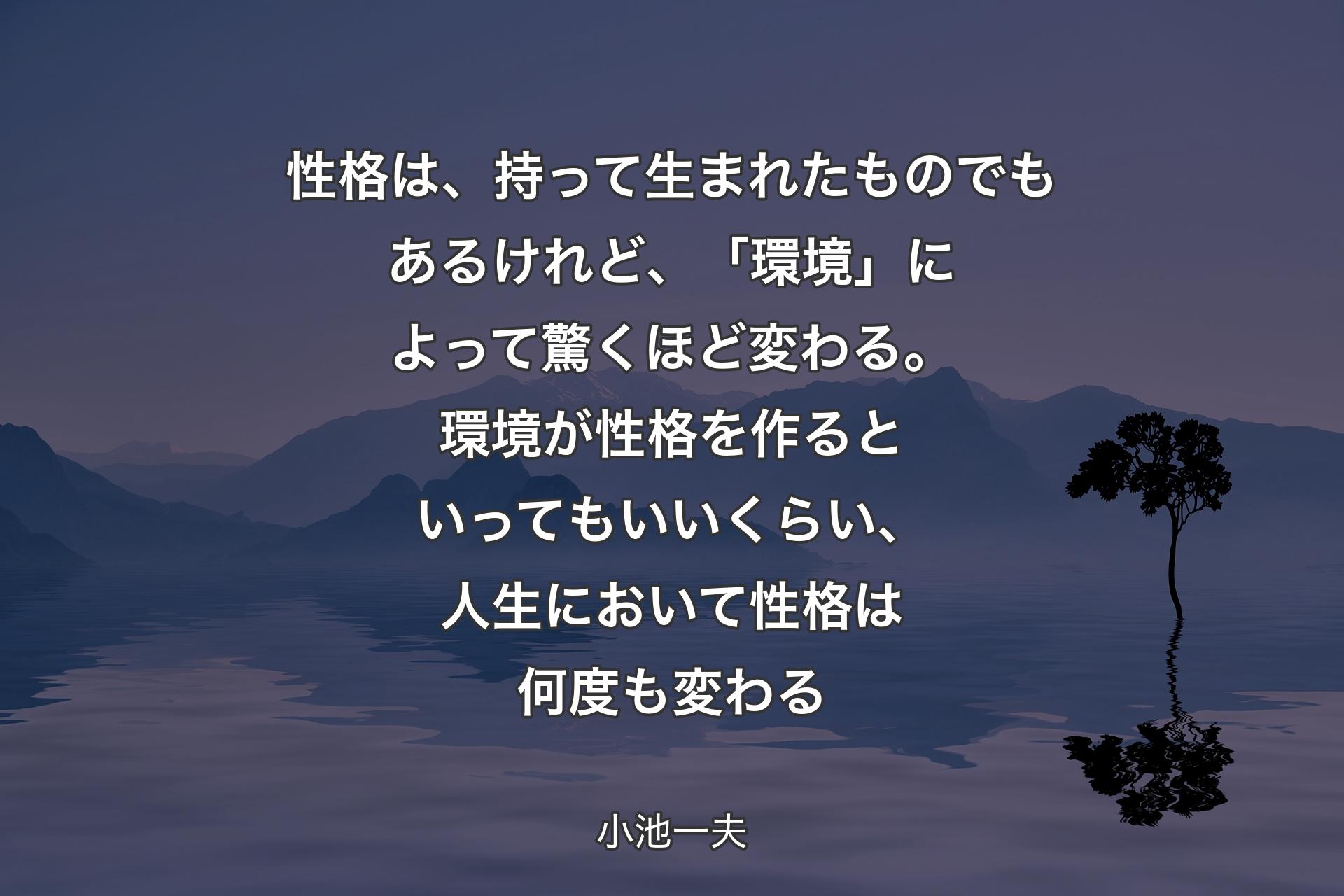 【背景4】性格は、持って生まれたものでもあるけれど、「環境」によって驚くほど変わる。環境が性格を作るといってもいいくらい、人生において性格は何度も変わる - 小池一夫