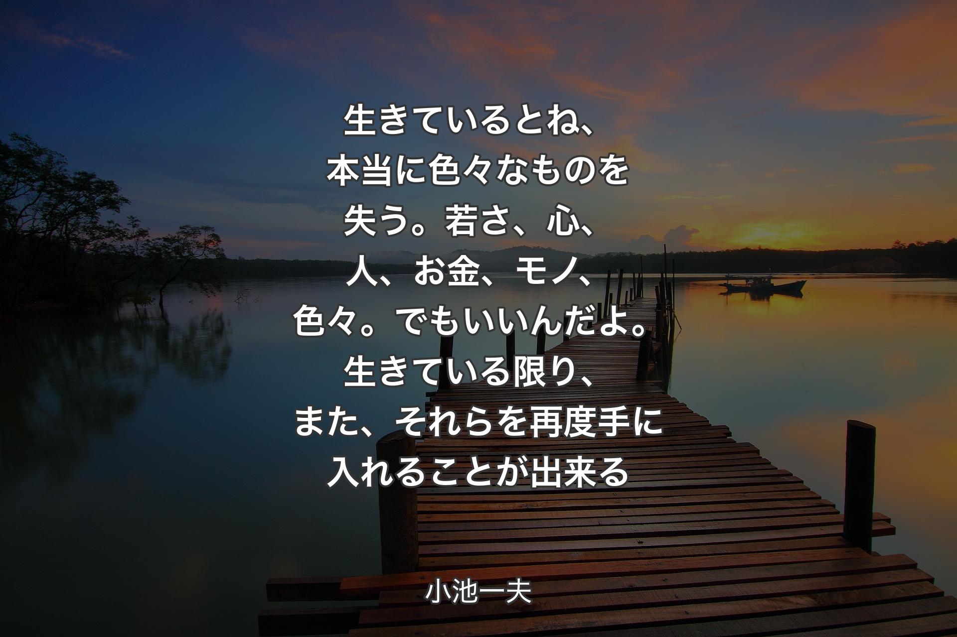 生きているとね、本当に色々なものを失う。若さ、心、人、お金、モノ、色々。でもいいんだよ。生きている限り、また、それらを再度手に入れることが出来る - 小池一夫