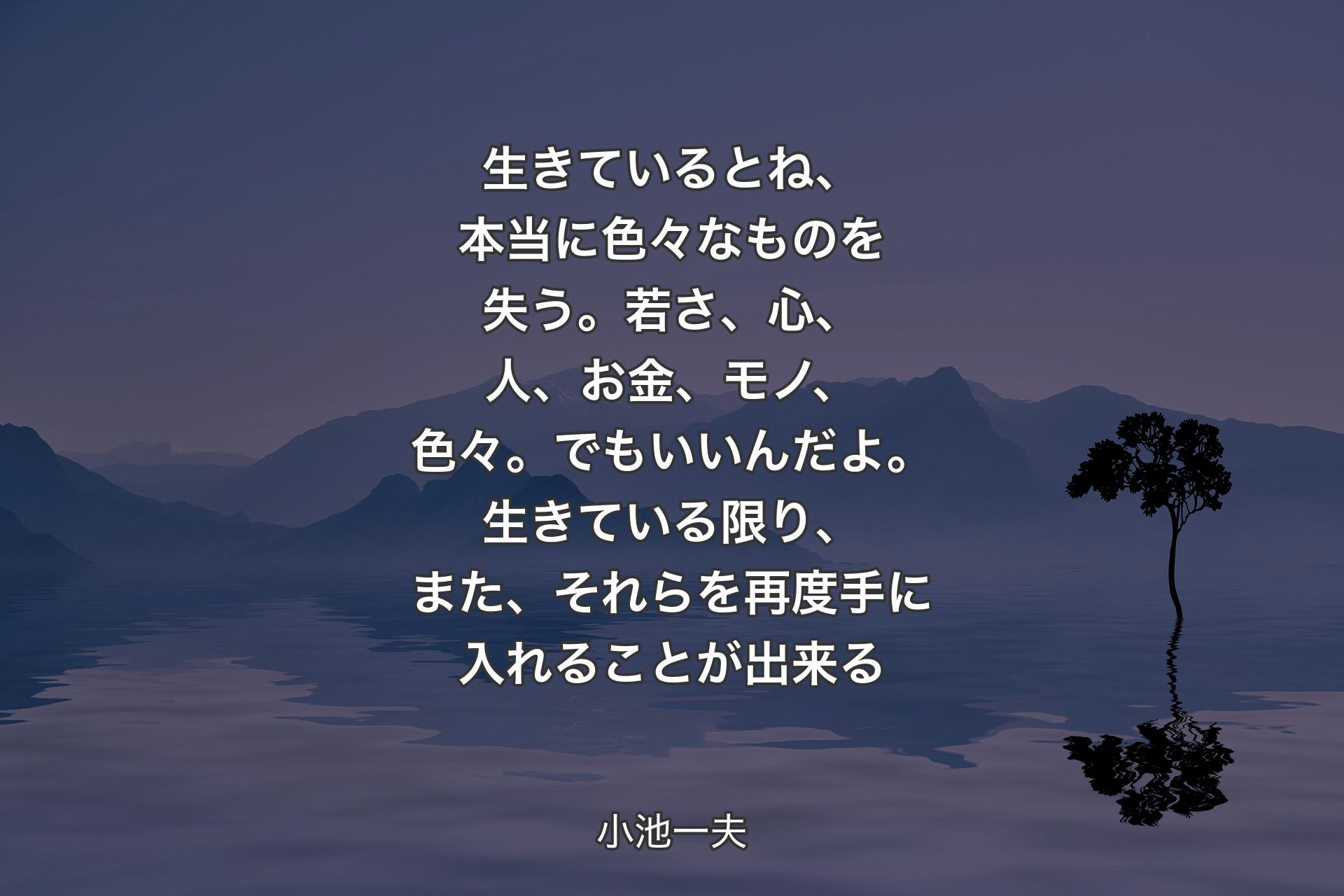 【背景4】生きているとね、本当に色々なものを失う。若さ、心、人、お金、モノ、色々。でもいいんだよ。生きている限り、また、それらを再度手に入れることが出来る - 小池一夫