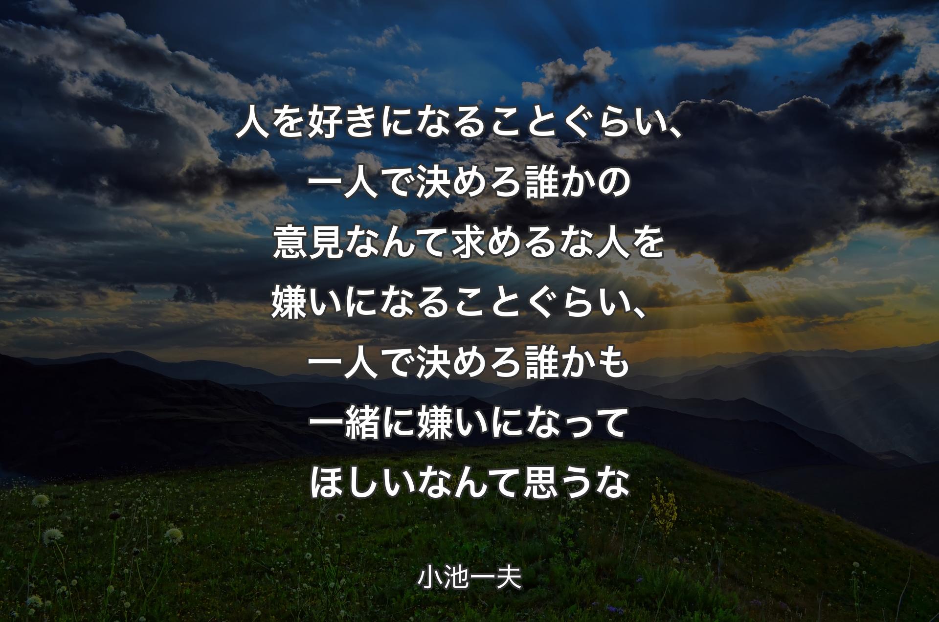 人を好きになることぐらい、一人で決めろ誰かの意見なんて求めるな人を嫌いになることぐらい、一人で決めろ誰かも一緒に嫌いになってほしいなんて思うな - 小池一夫