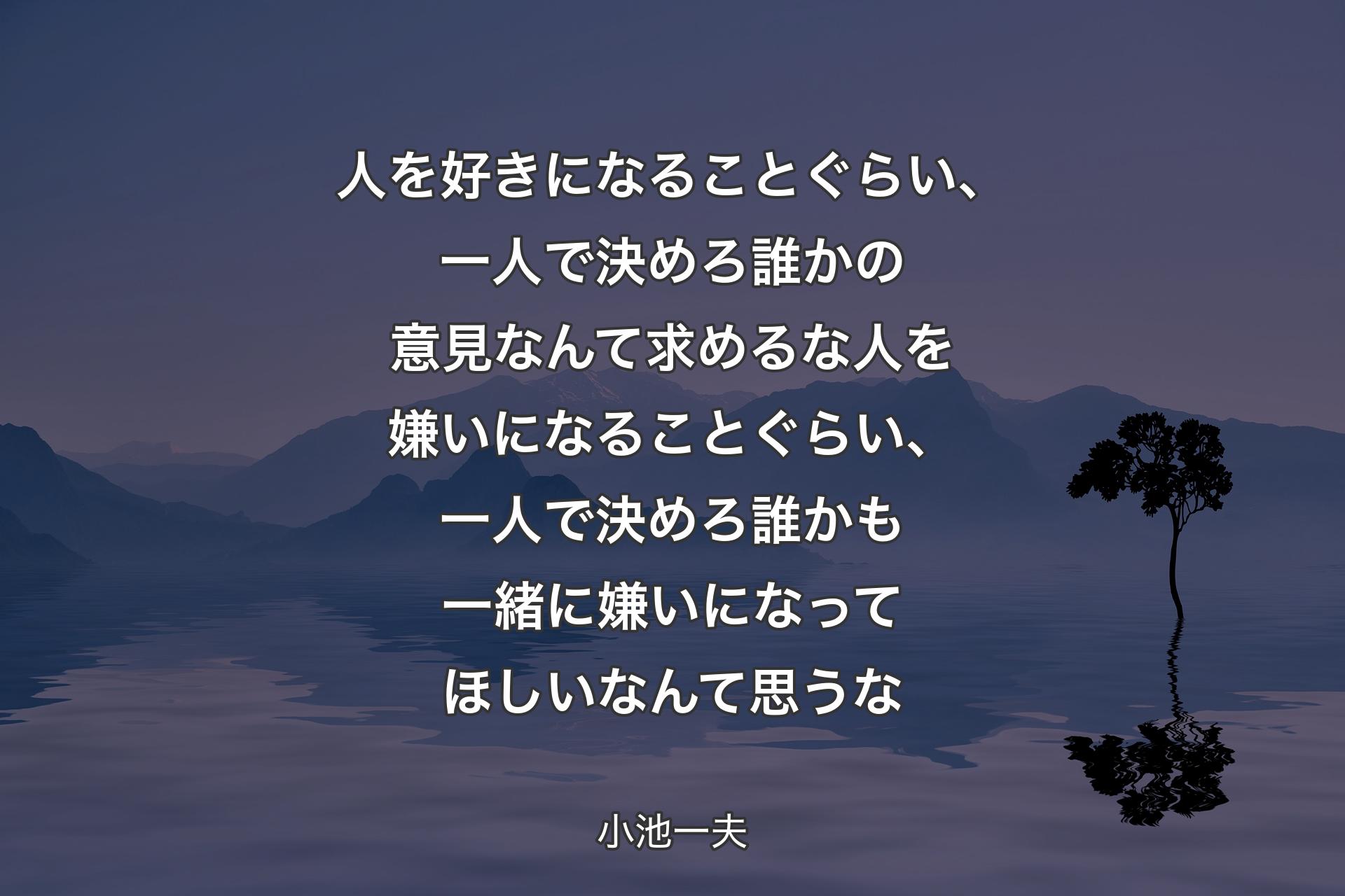 人を好きになることぐらい、一人で決めろ誰かの意見なんて求めるな人を嫌いになることぐらい、一人で決めろ誰かも一緒に嫌いになってほしいなんて思うな - 小池一夫