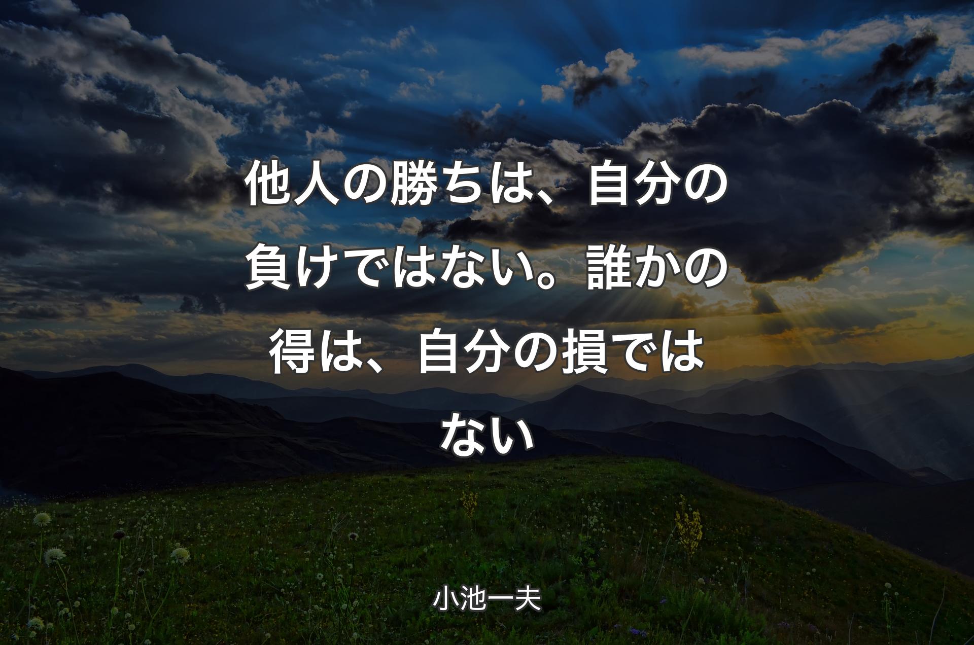 他人の勝ちは、自分の負けではない。誰かの得は、自分の損ではない - 小池一夫