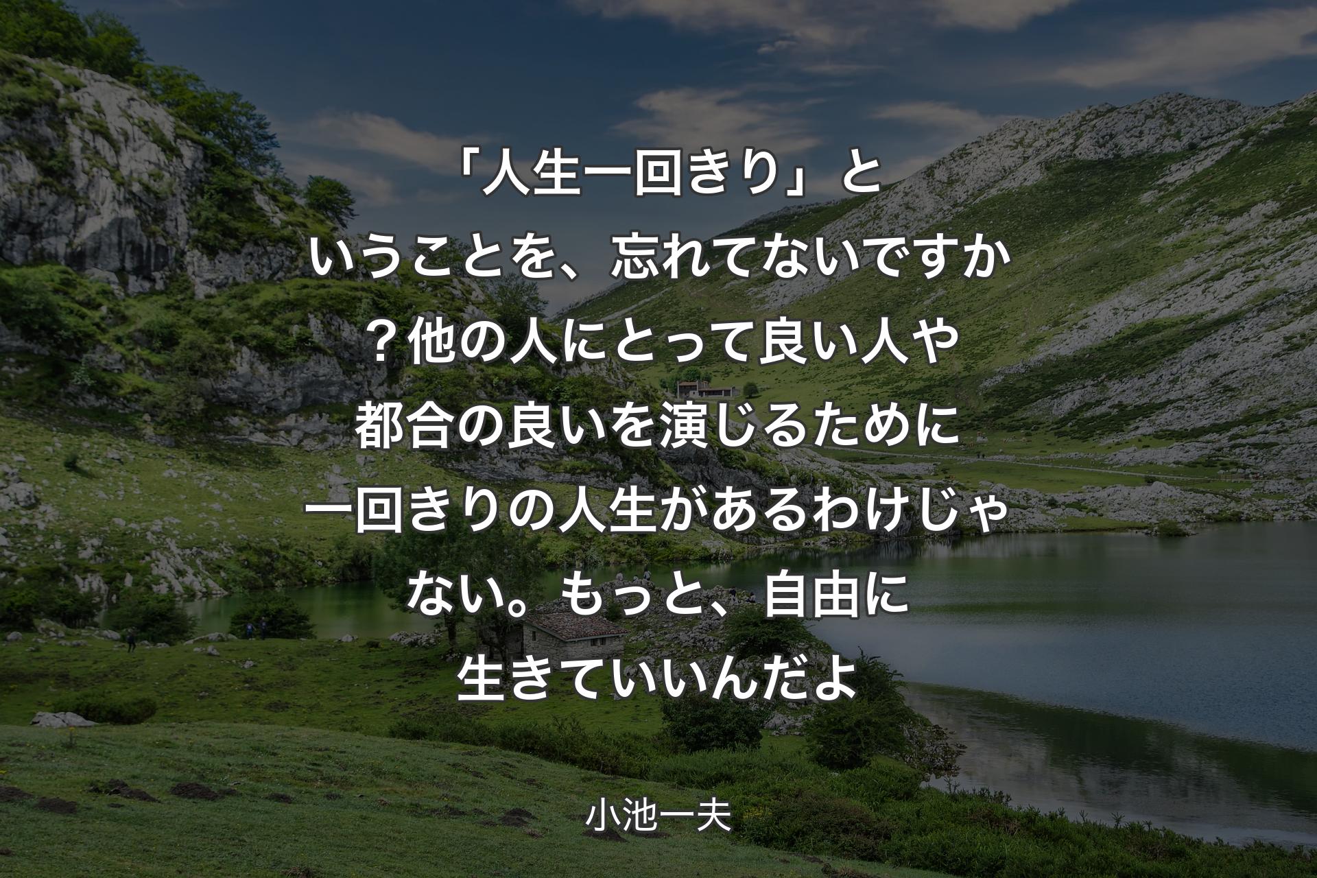 「人生一回きり」ということを、忘れてないですか？他の人にとって良い人や都合の良いを演じるために一回きりの人生があるわけじゃない。もっと、自由に生きていいんだよ - 小池一夫