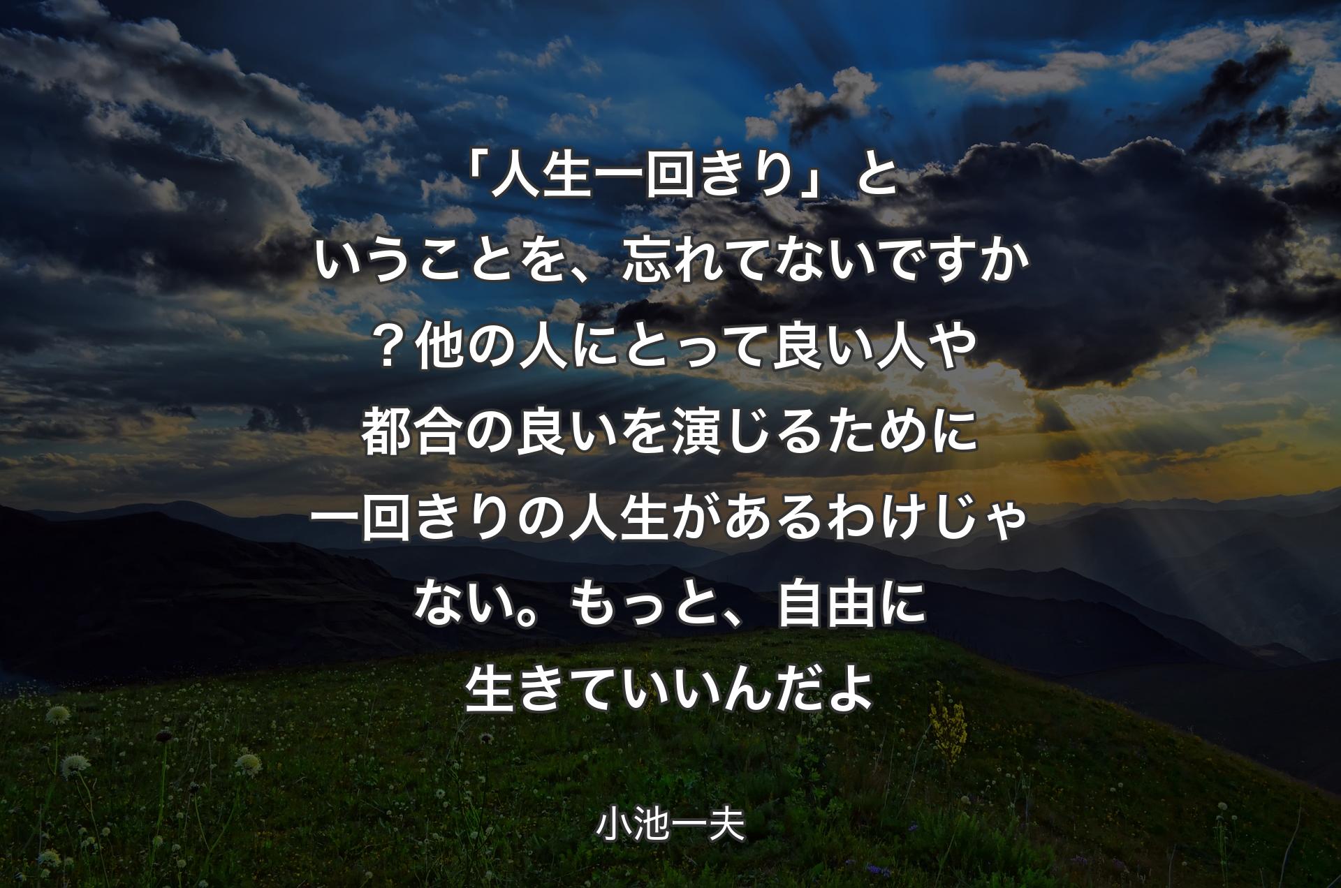 「人生一回きり」ということを、忘れてないですか？他の人にとって良い人や都合の良いを演じるために一回きりの人生があるわけじゃない。もっと、自由に生きていいんだよ - 小池一夫