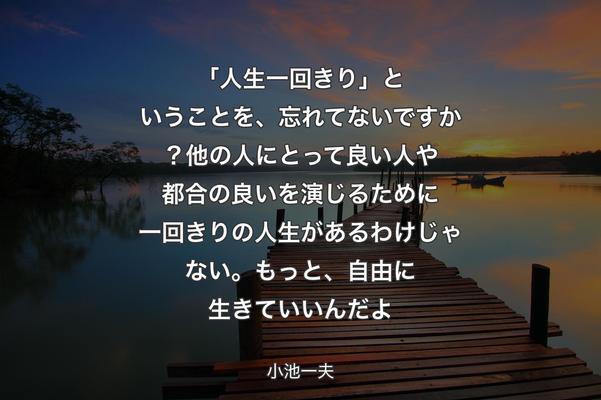 【背景3】「人生一回きり」ということを、忘れてないですか？他の人にとって良い人や都合の良いを演じるために一回きりの人生があるわけじゃない。もっと、自由に生きていいんだよ - 小池一夫