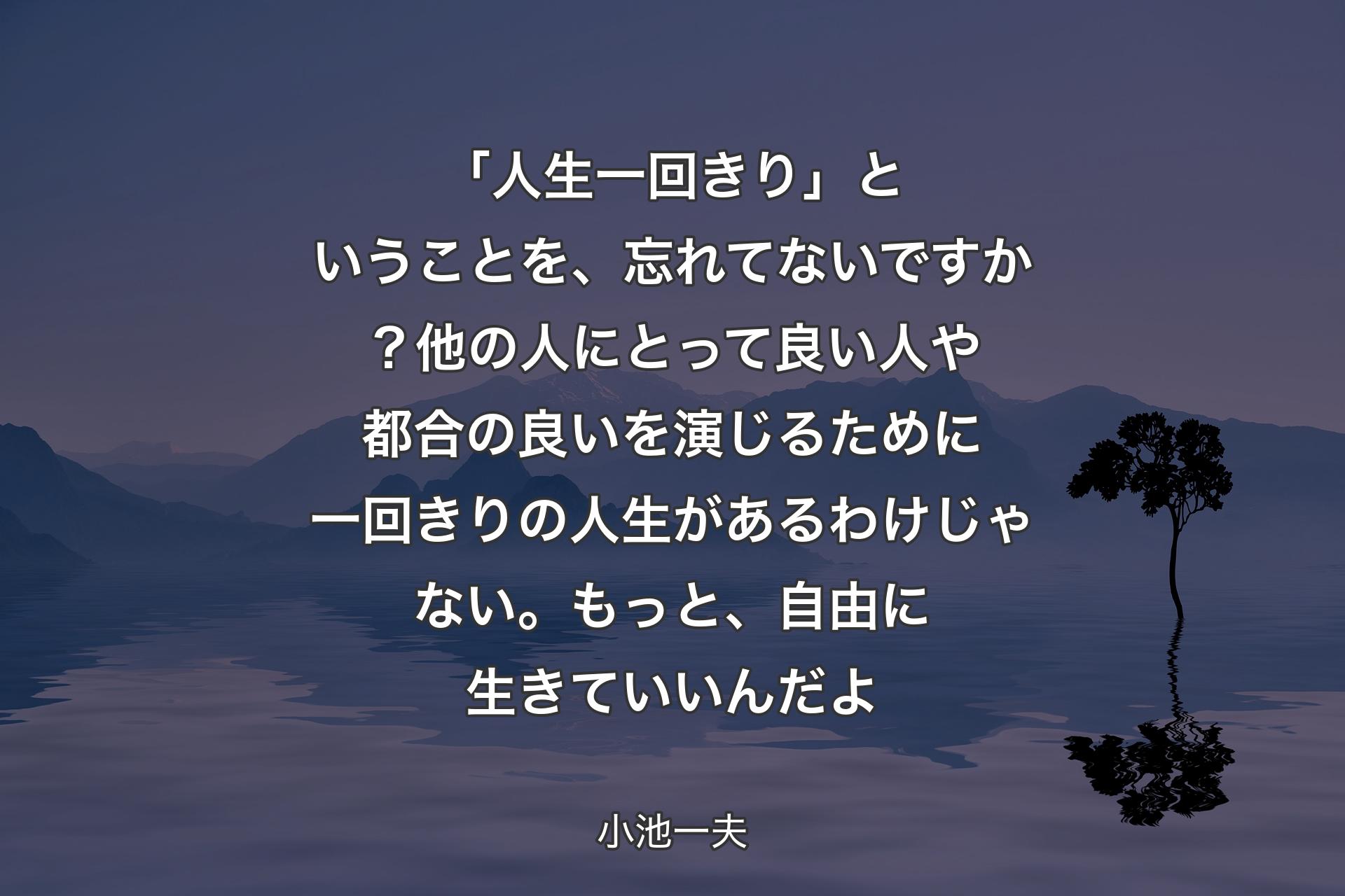 【背景4】「人生一回きり」ということを、忘れてないですか？他の人にとって良い人や都合の良いを演じるために一回きりの人生があるわけじゃない。もっと、自由に生きていいんだよ - 小池一夫