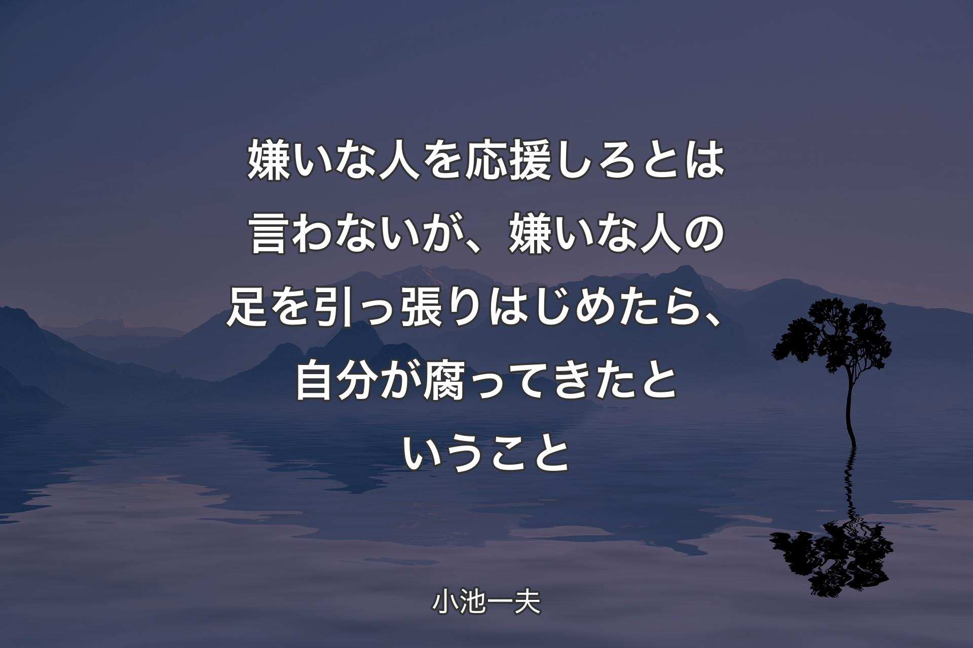 嫌いな人を応援しろとは言わないが、嫌いな人の足を引っ張りはじめたら、自分が腐ってきたということ - 小池一夫