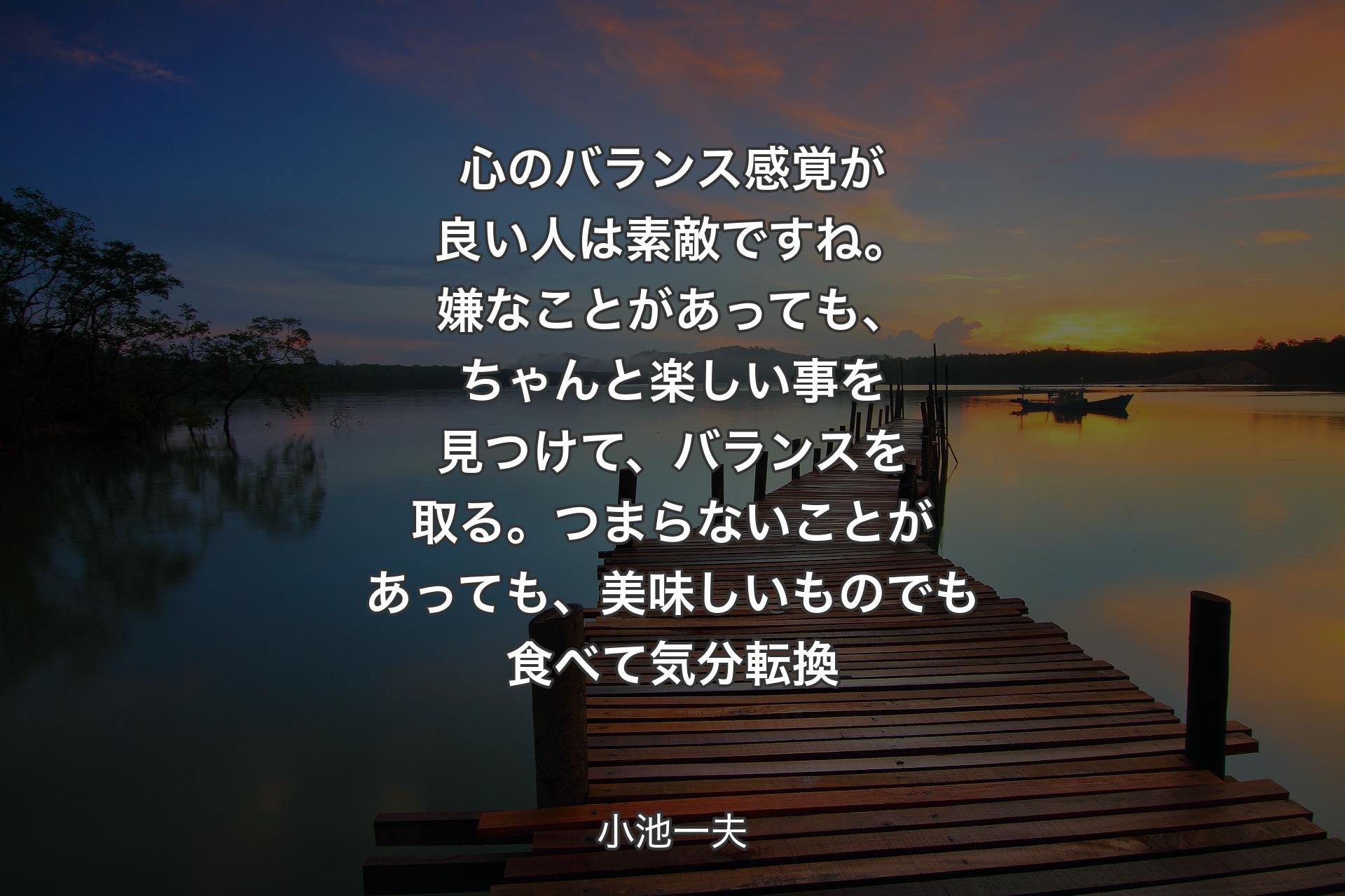 【背景3】心のバランス感覚が良い人は素敵ですね。嫌なことがあっても、ちゃんと楽しい事を見つけて、バランスを取る。つまらないことがあっても、美味しいものでも食べて気分転換 - 小池一夫