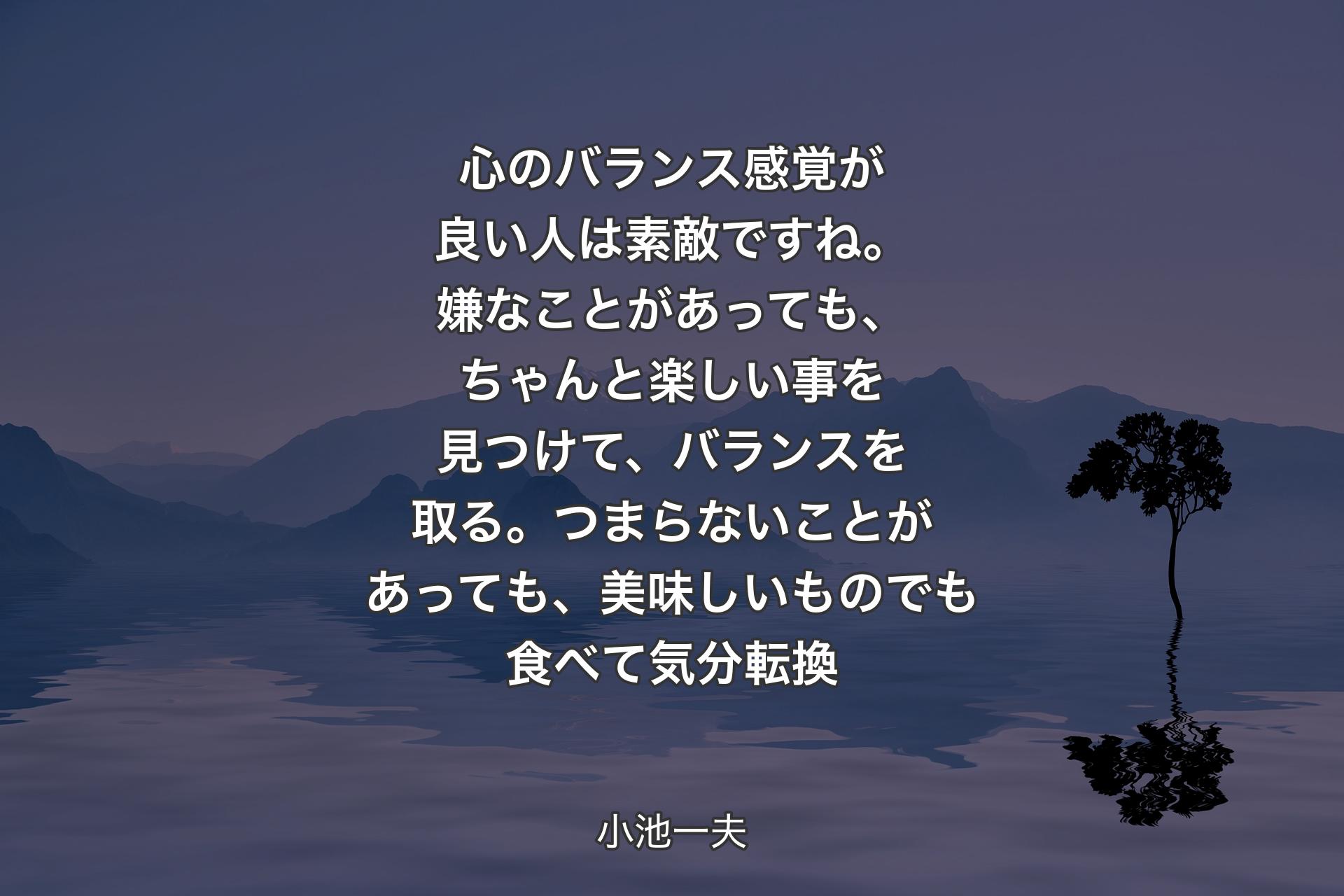 心のバランス感覚が良い人は素敵ですね。嫌なことがあっても、ちゃんと楽しい事を見つけて、バランスを取る。つまらないことがあっても、美味しいものでも食べて気分転換 - 小池一夫