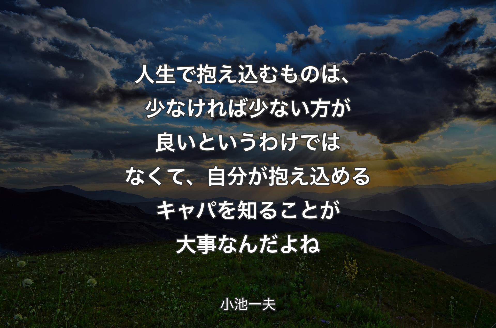 人生で抱え込むものは、少なければ少ない方が良いというわけではなくて、自分が抱え込めるキャパを知ることが大事なんだよね - 小池一夫