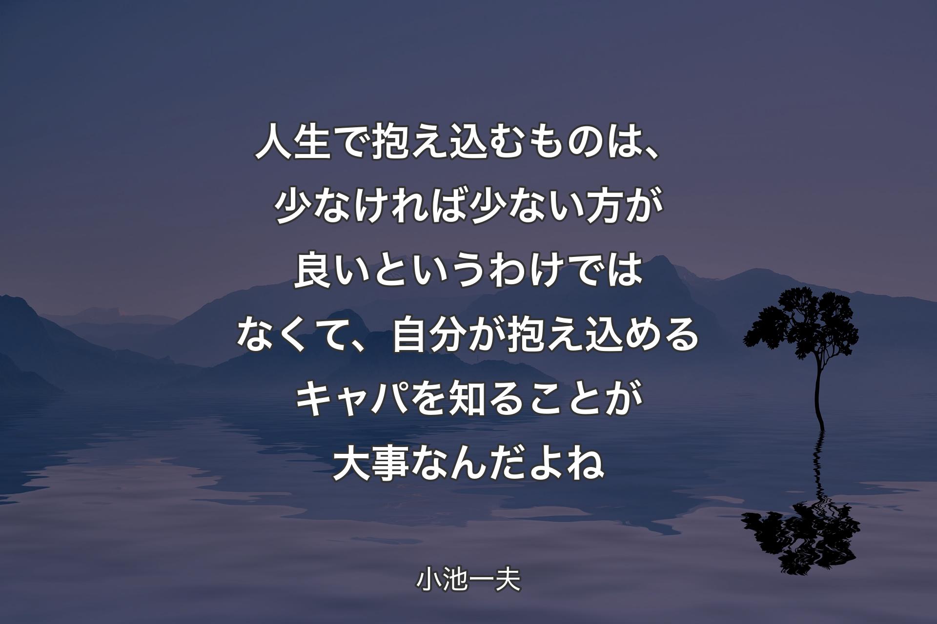 【背景4】人生で抱え込むものは、少なければ少ない方が良いというわけではなくて、自分が抱え込めるキャパを知ることが大事なんだよね - 小池一夫