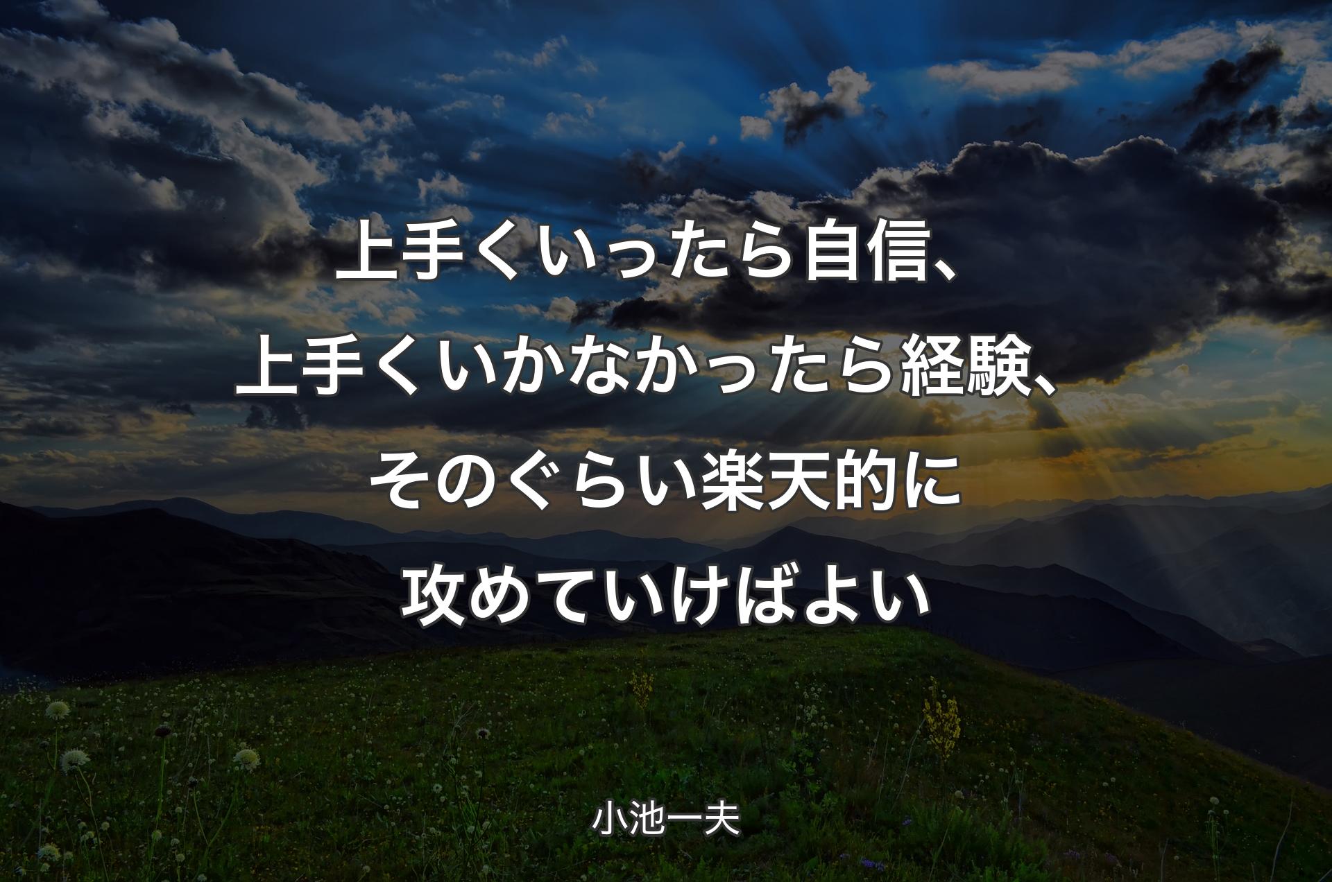 上手くいったら自信、上手くいかなかったら経験、そのぐらい楽天的に攻めていけばよい - 小池一夫