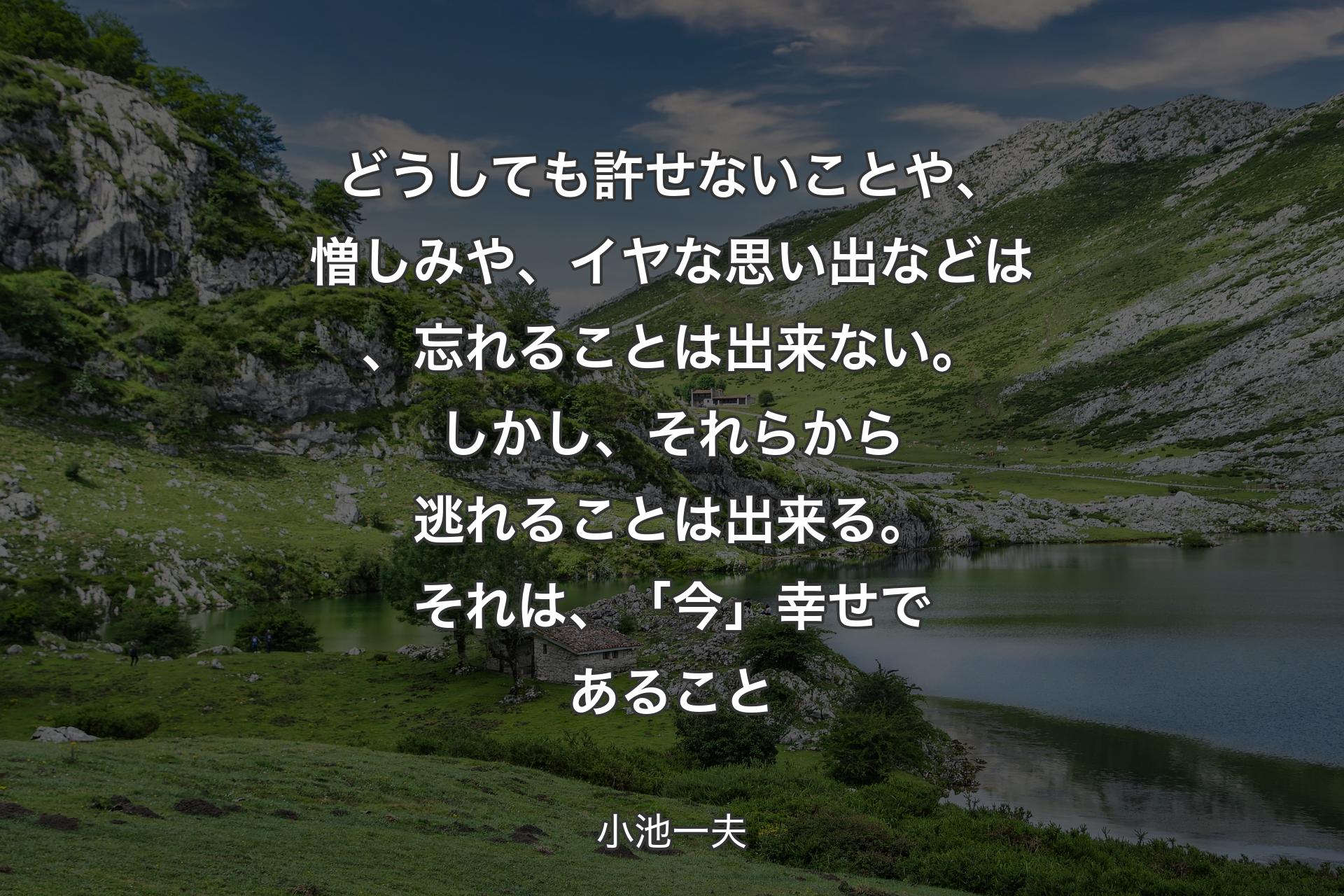 【背景1】どうしても許せないことや、憎しみや、イヤな思い出などは、忘れることは出来ない。しかし、それらから逃れることは出来る。それは、「今」幸せであること - 小池一夫