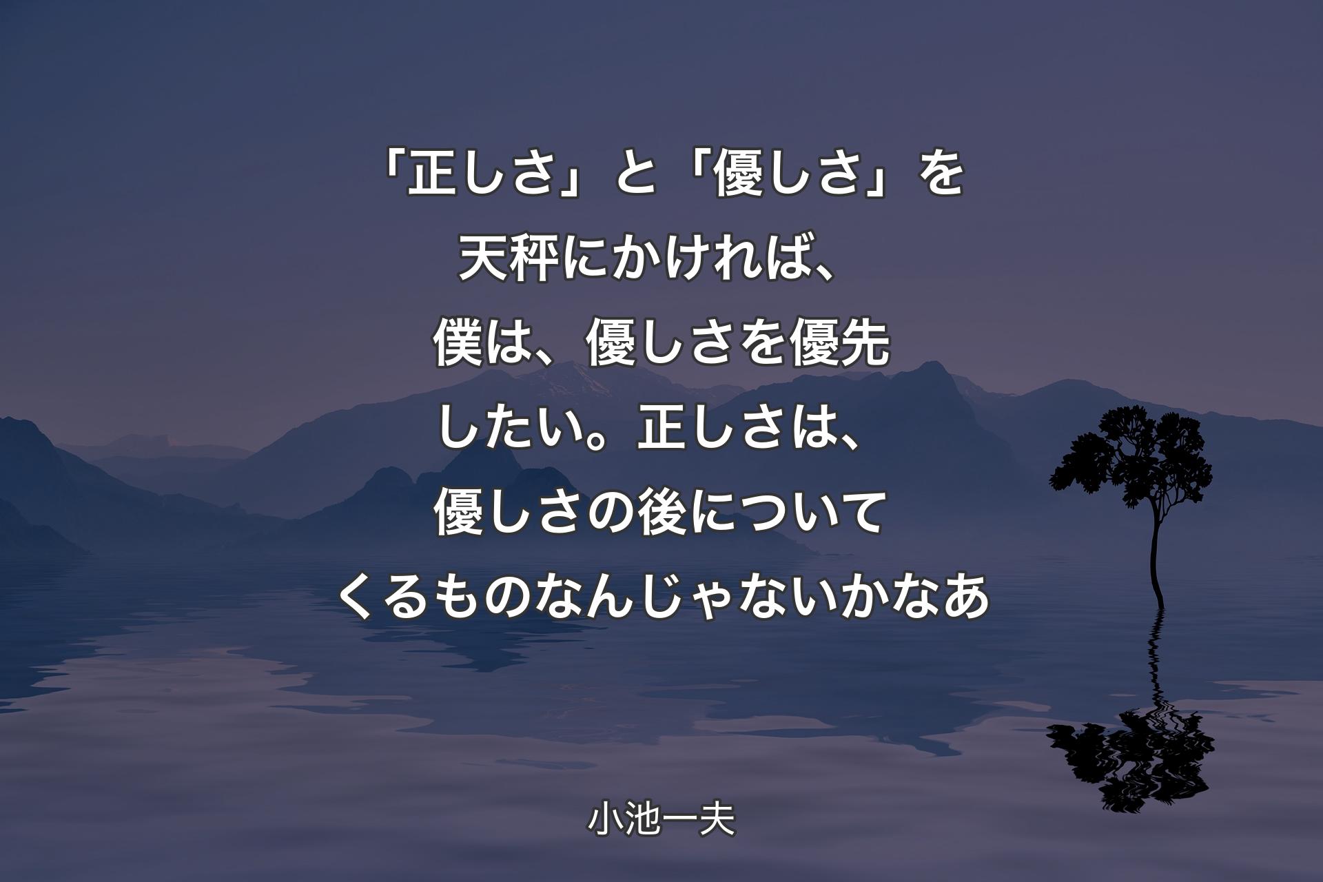 【背景4】「正しさ」と「優しさ」を天秤にかければ、僕は、優しさを優先したい。正しさは、優しさの後についてくるものなんじゃないかなあ - 小池一夫