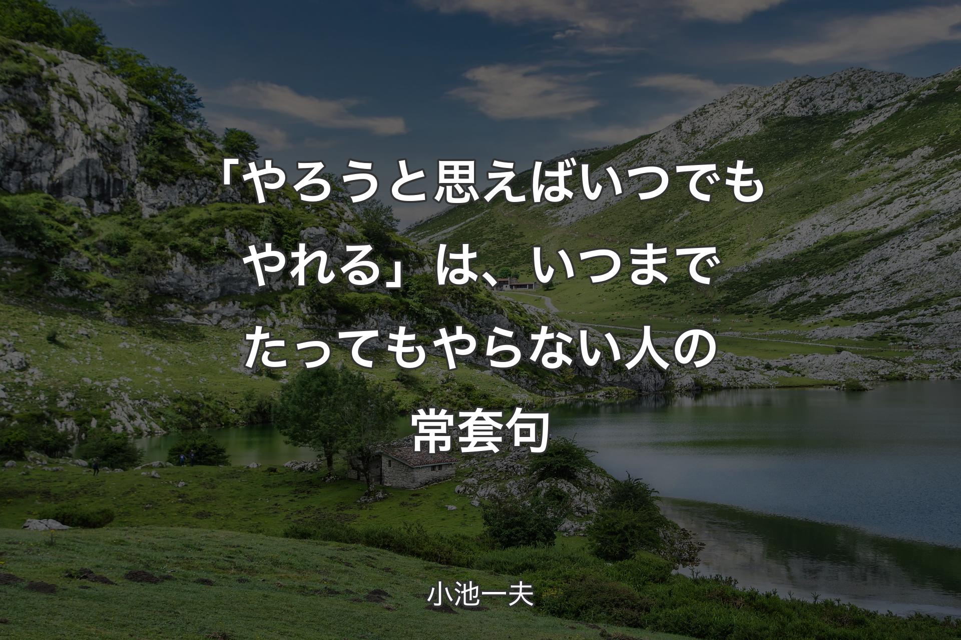 【背景1】「やろうと思えばいつでもやれる」は、いつまでたってもやらない人の常套句 - 小池一夫