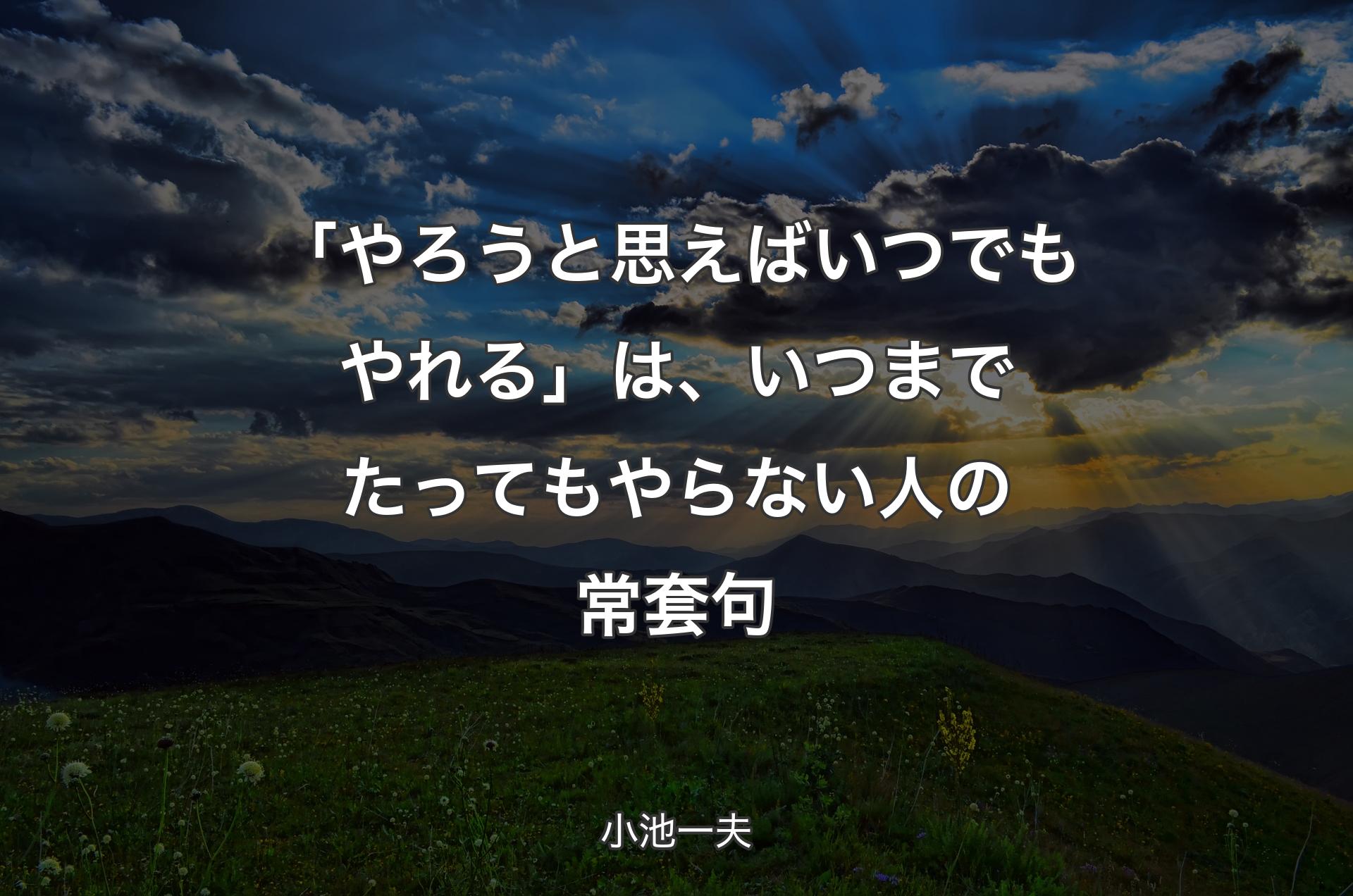 「やろうと思えばいつでもやれる」は、いつまでたってもやらない人の常套句 - 小池一夫