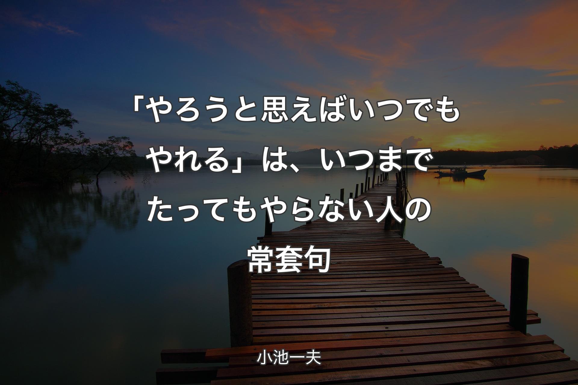 【背景3】「やろうと思えばいつでもやれる」は、いつまでたってもやらない人の常套句 - 小池一夫