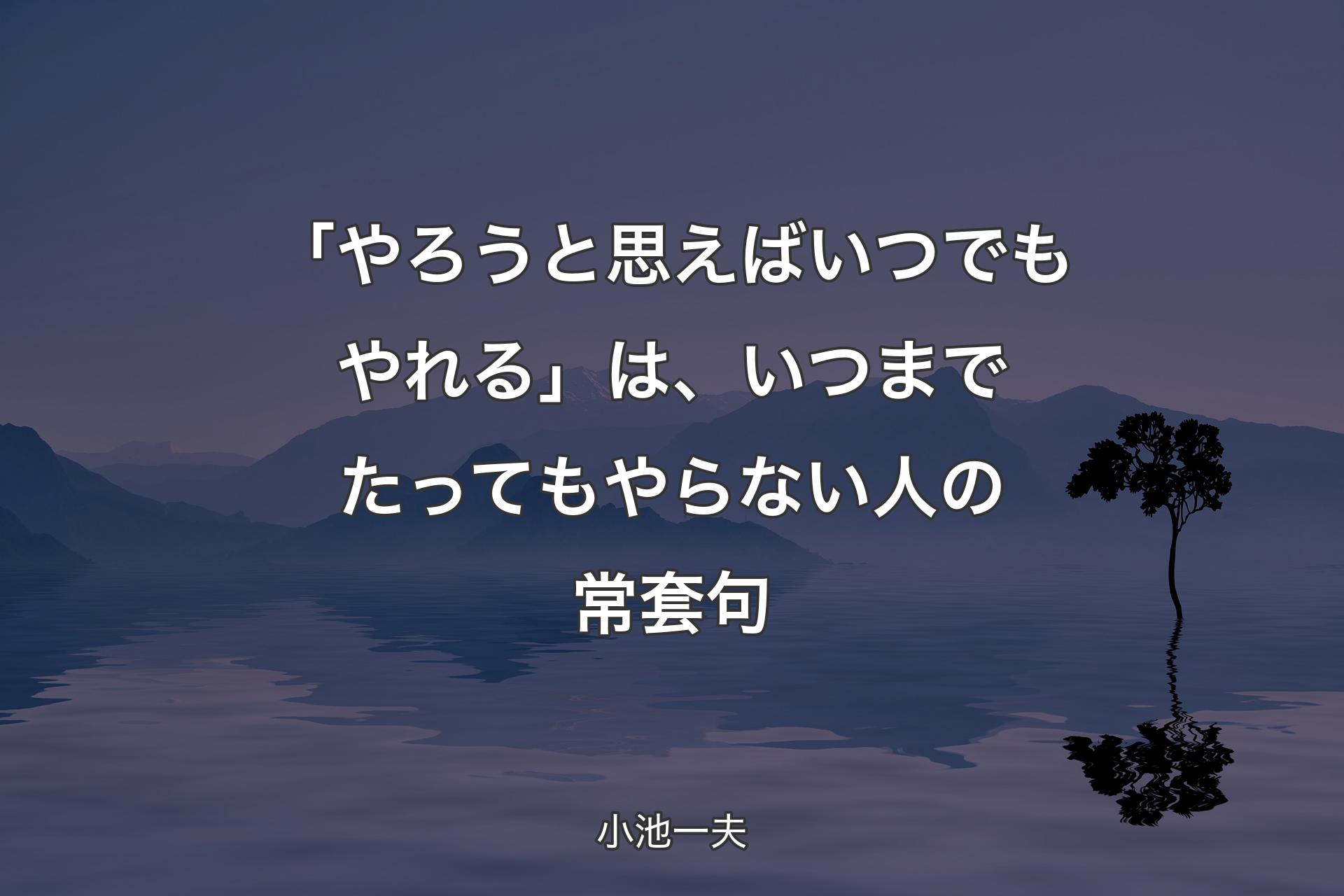 「やろうと思えばいつでもやれる」は、いつまでたってもやらない人の常套句 - 小池一夫