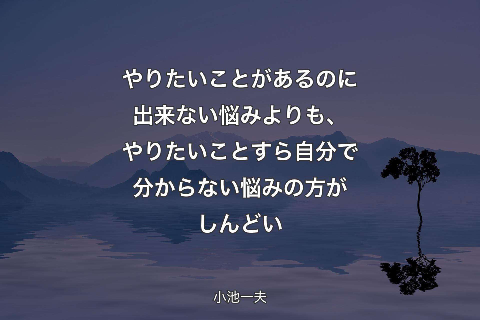 【背景4】やりたいことがあるのに出来ない悩みよりも、やりたいことすら自分で分からない悩みの方がしんどい - 小池一夫