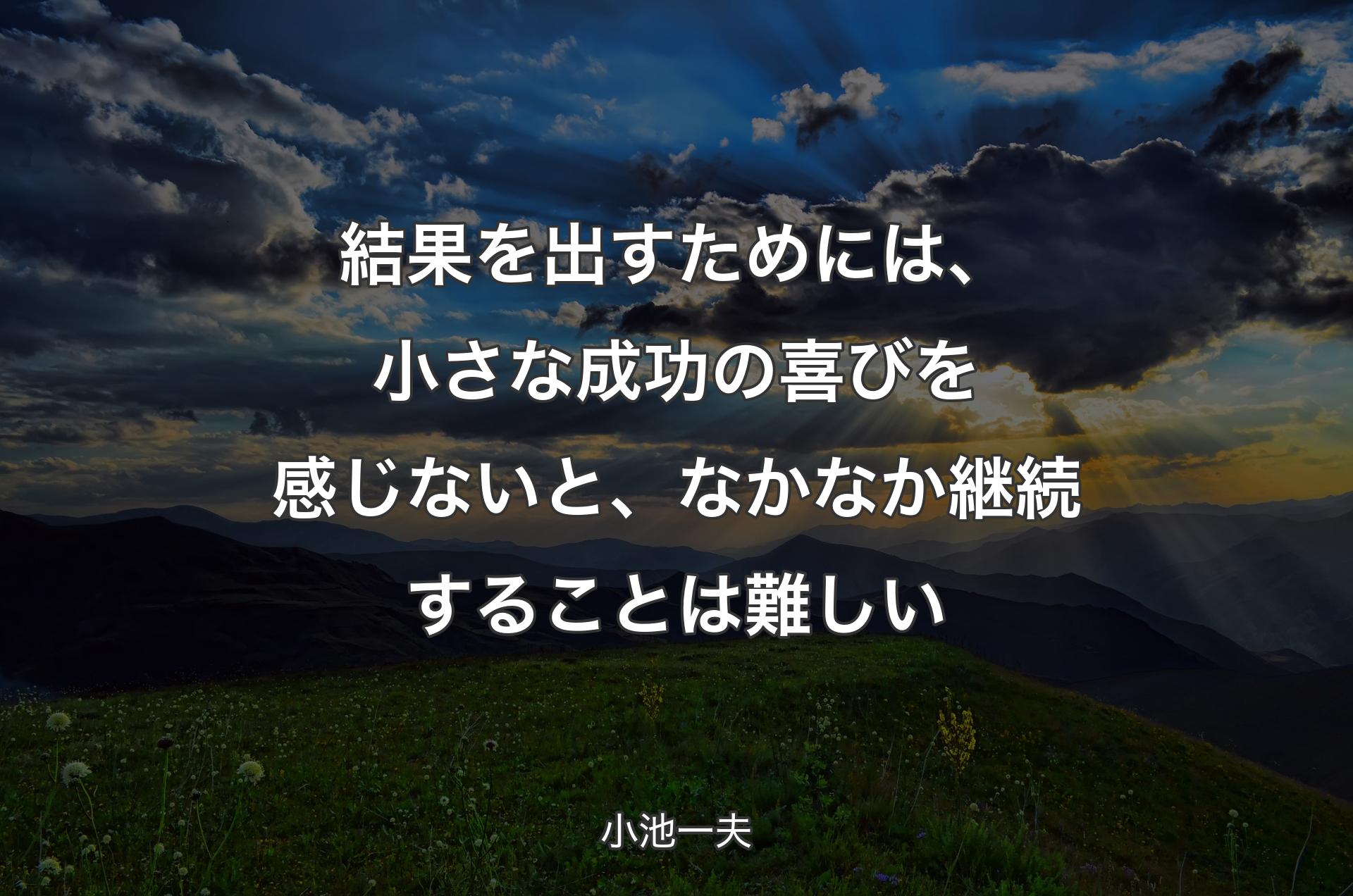 結果を出すためには、小さな成功の喜びを感じないと、なかなか継続することは難しい - 小池一夫