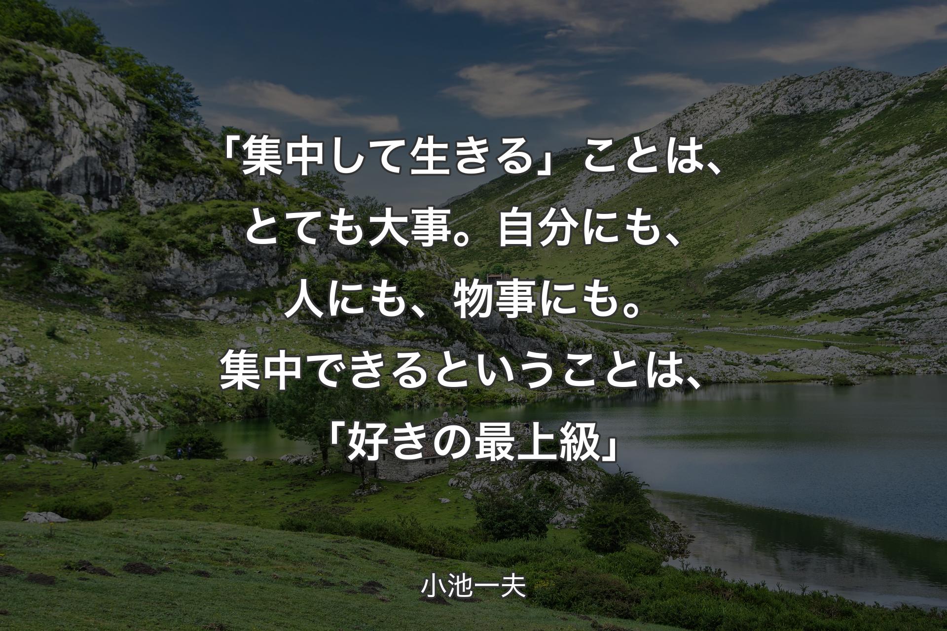 【背景1】「集中して生きる」ことは、とても大事。自分にも、人にも、物事にも。集中できるということは、「好きの最上級」 - 小池一夫