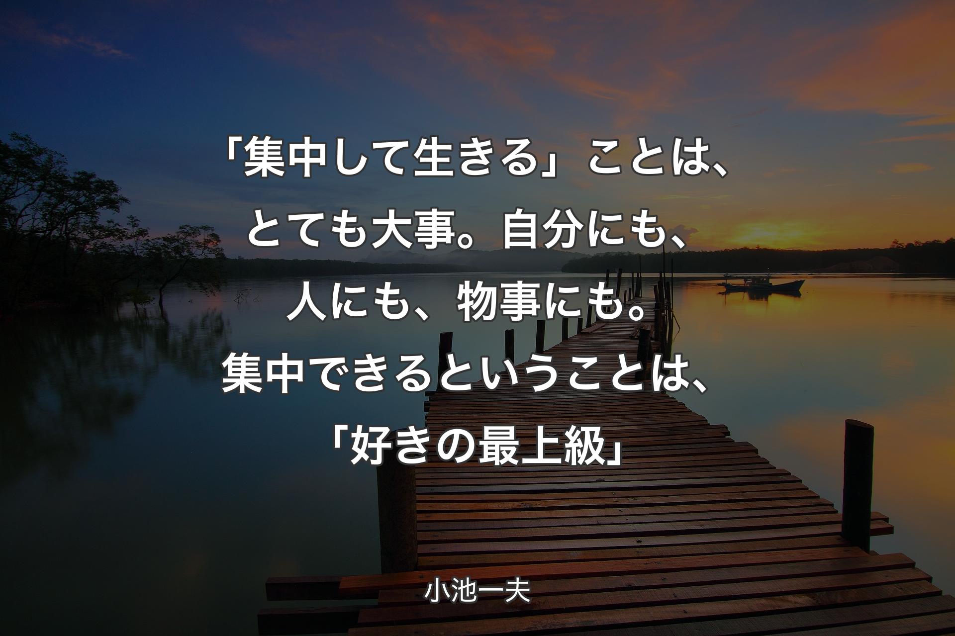 【背景3】「集中して生きる」ことは、とても大事。自分にも、人にも、物事にも。集中できるということは、「好きの最上級」 - 小池一夫