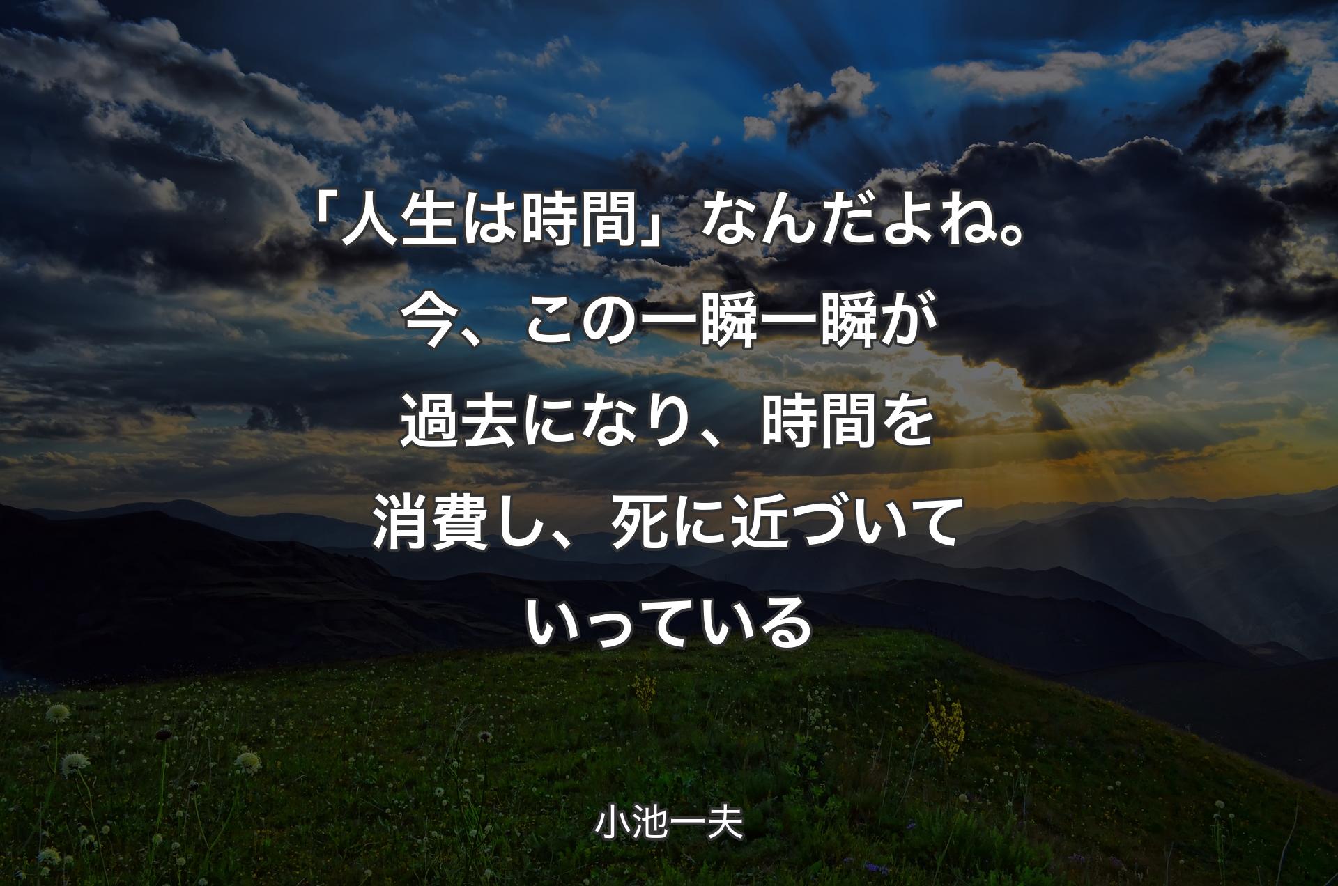 「人生は時間」なんだよね。今、この一瞬一瞬が過去になり、時間を消費し、死に近づいていっている - 小池一夫