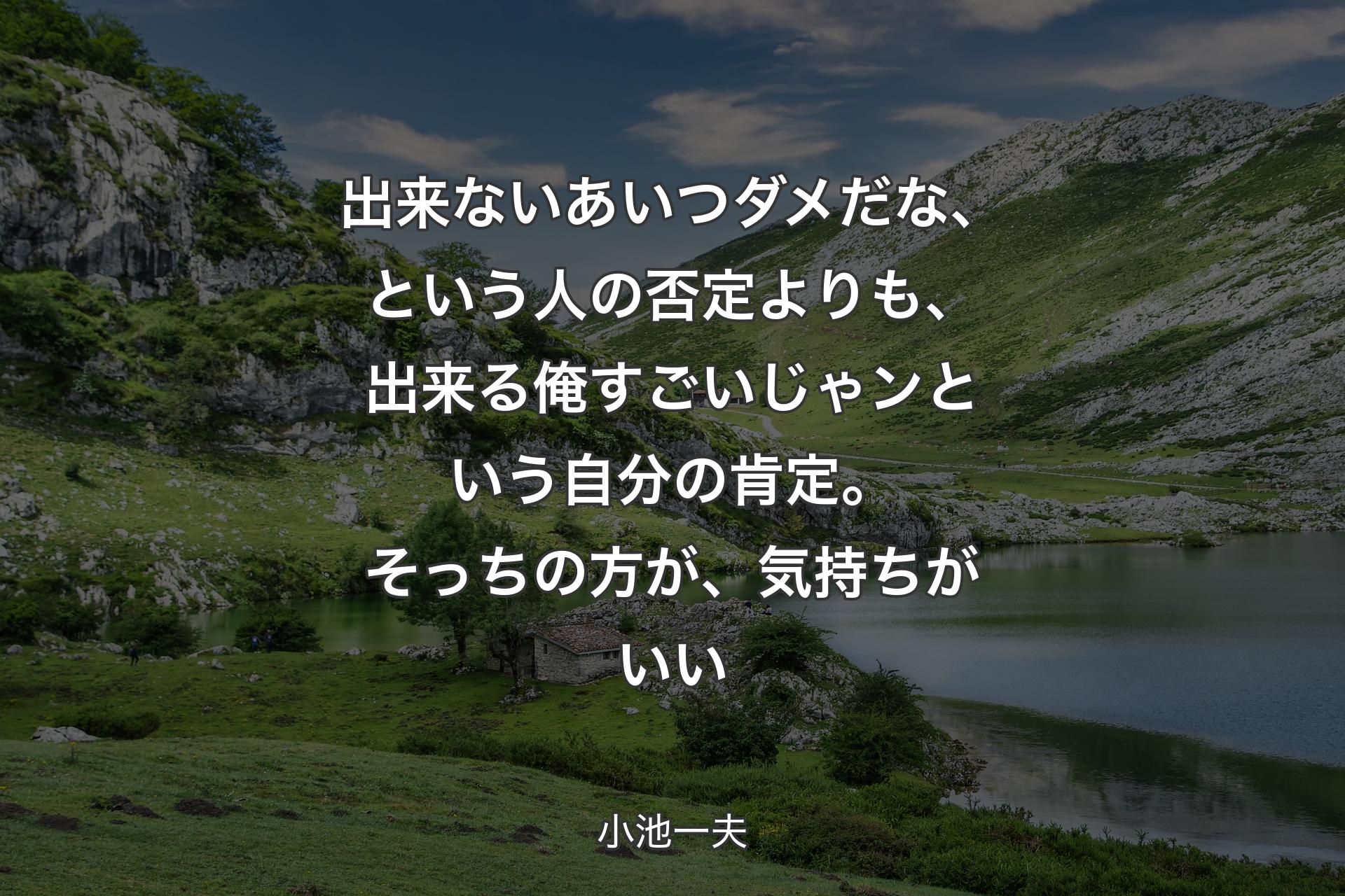 【背景1】出来ないあいつダメだな、という人の否定よりも、出来る俺すごいじゃンという自分の肯定。そっちの方が、気持ちがいい - 小池一夫