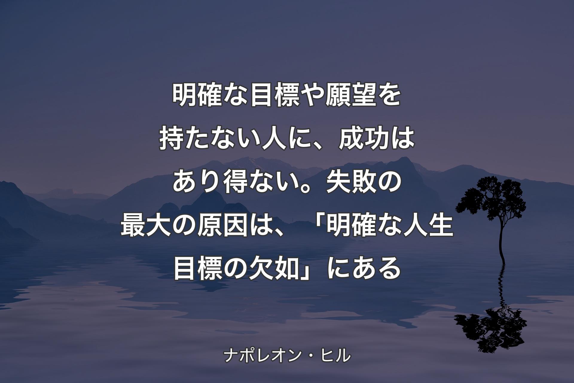 明確な目標や願望を持たない人に、成功はあり得ない。失敗の最大の原因は、「明確な人生目標の欠如」にある - ナポレオン・ヒル