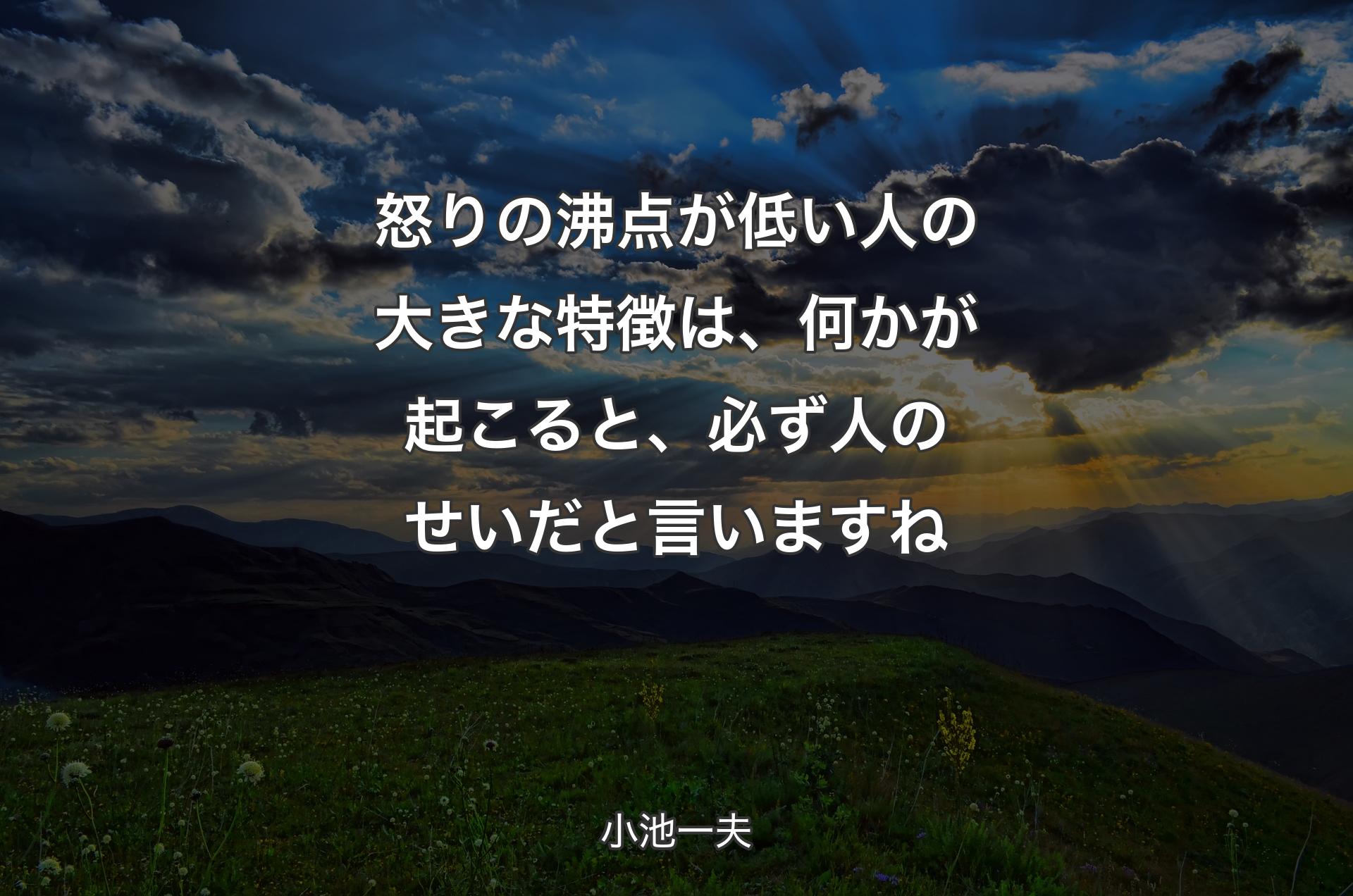 怒りの沸点が低い人の大きな特徴は、何かが起こると、必ず人のせいだと言いますね - 小池一夫