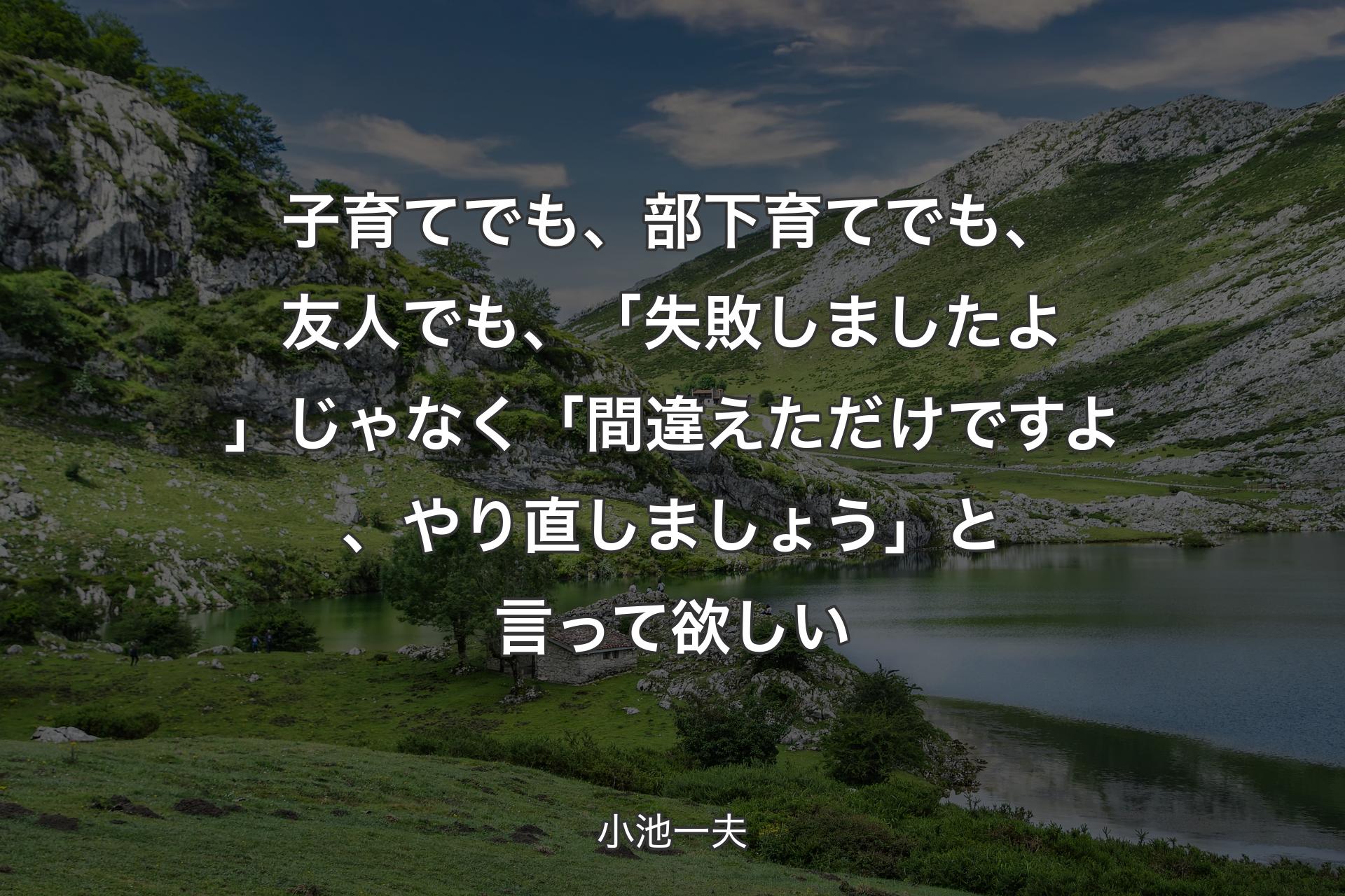 子育てでも、部下育てでも、友人でも、「失敗しましたよ」じゃなく「間違えただけですよ、やり直しましょう」と言って欲しい - 小池一夫