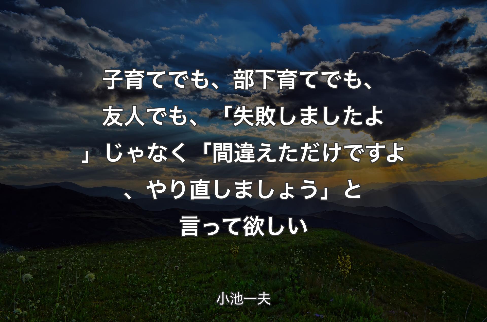 子育てでも、部下育てでも、友人でも、「失敗しましたよ」じゃなく「間違えただけですよ、やり直しましょう」と言って欲しい - 小池一夫