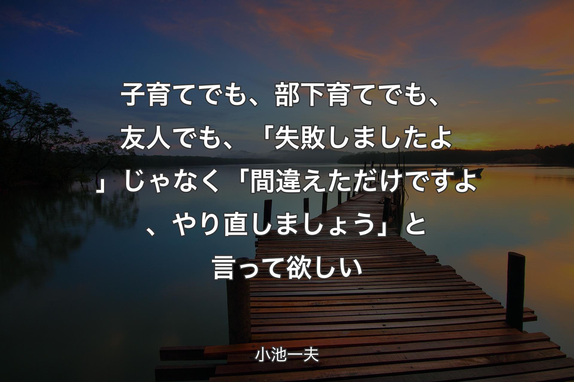 【背景3】子育てでも、部下育てでも、友人でも、「失敗しましたよ」じゃなく「間違えただけですよ、やり直しましょう」と言って欲しい - 小池一夫