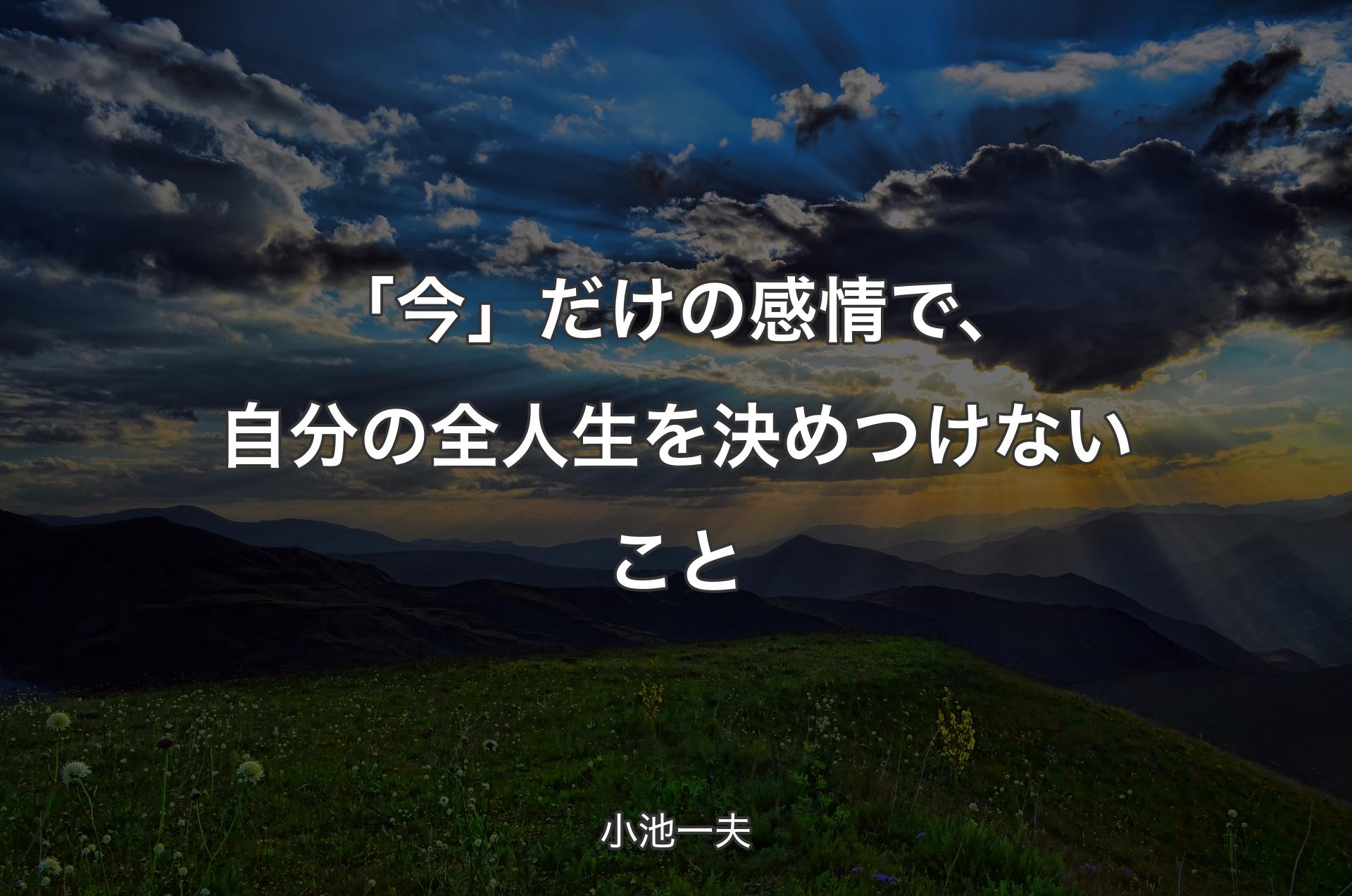 「今」だけの感情で、自分の全人生を決めつけないこと - 小池一夫