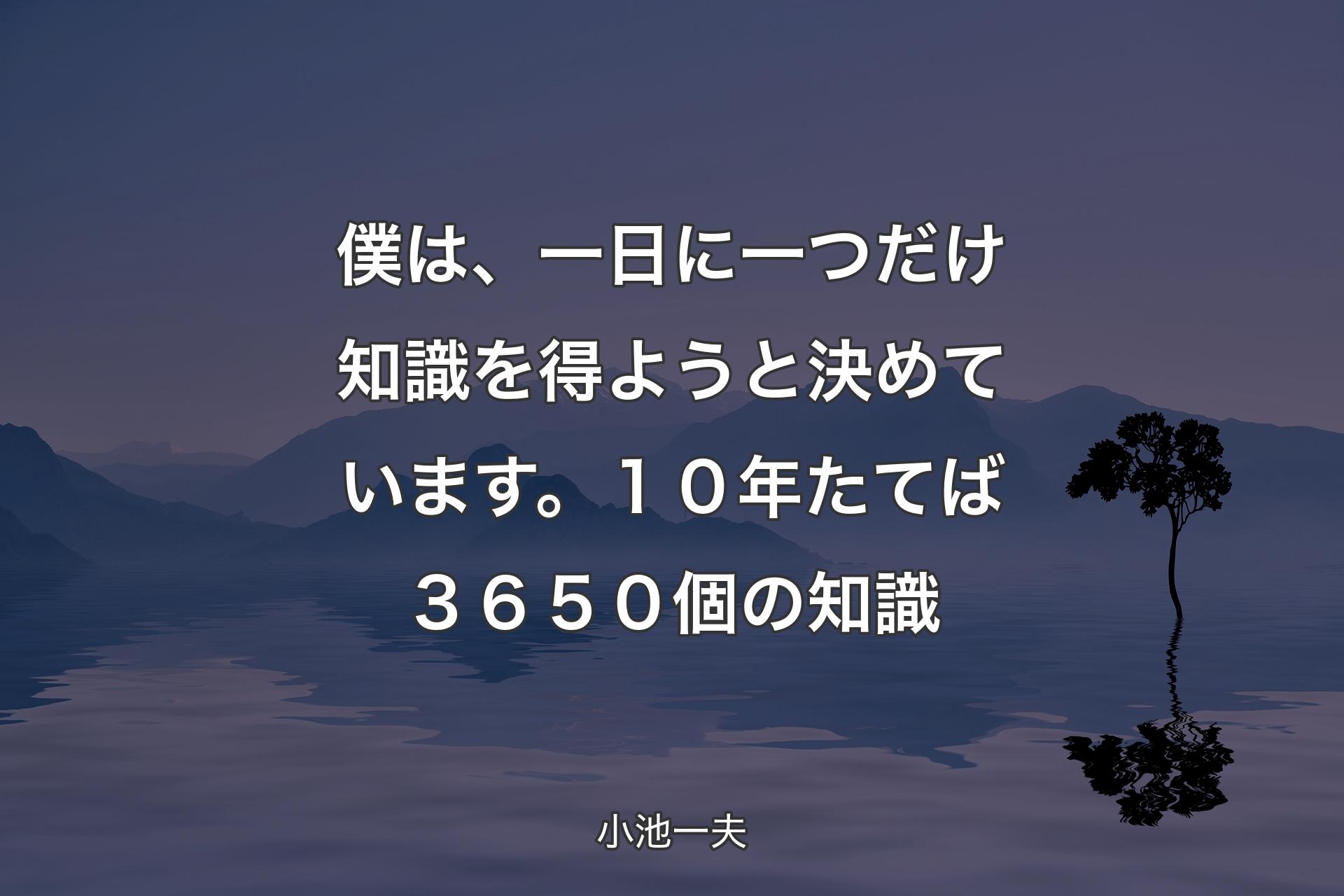 【背景4】僕は、一日に一つだけ知識を得ようと決めています。１０年たてば３６５０個の知識 - 小池一夫