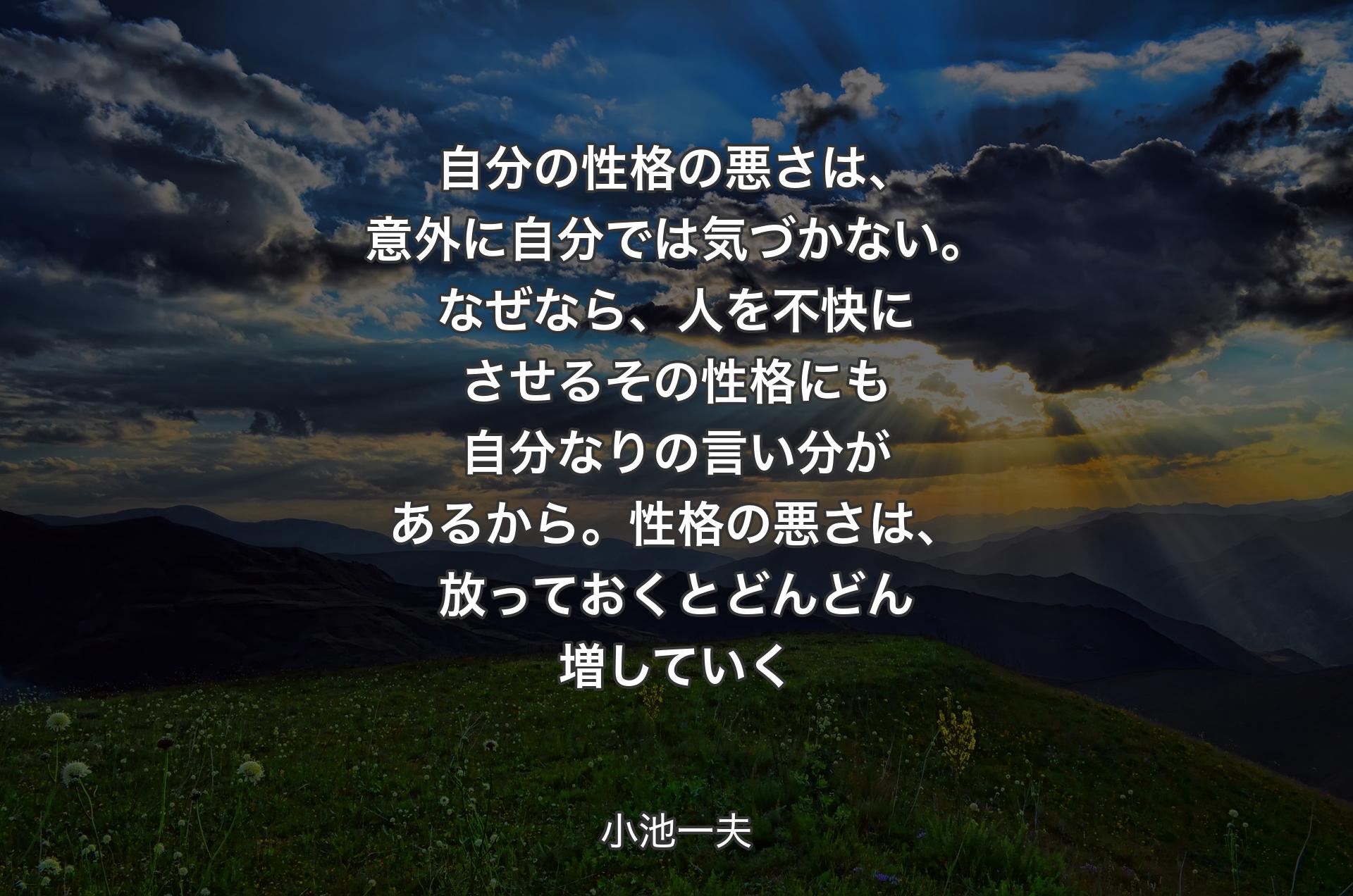 自分の性格の悪さは、意外に自分では気づかない。なぜなら、人を不快にさせるその性格にも自分なりの言い分があるから。性格の悪さは、放っておくとどんどん増していく - 小池一夫