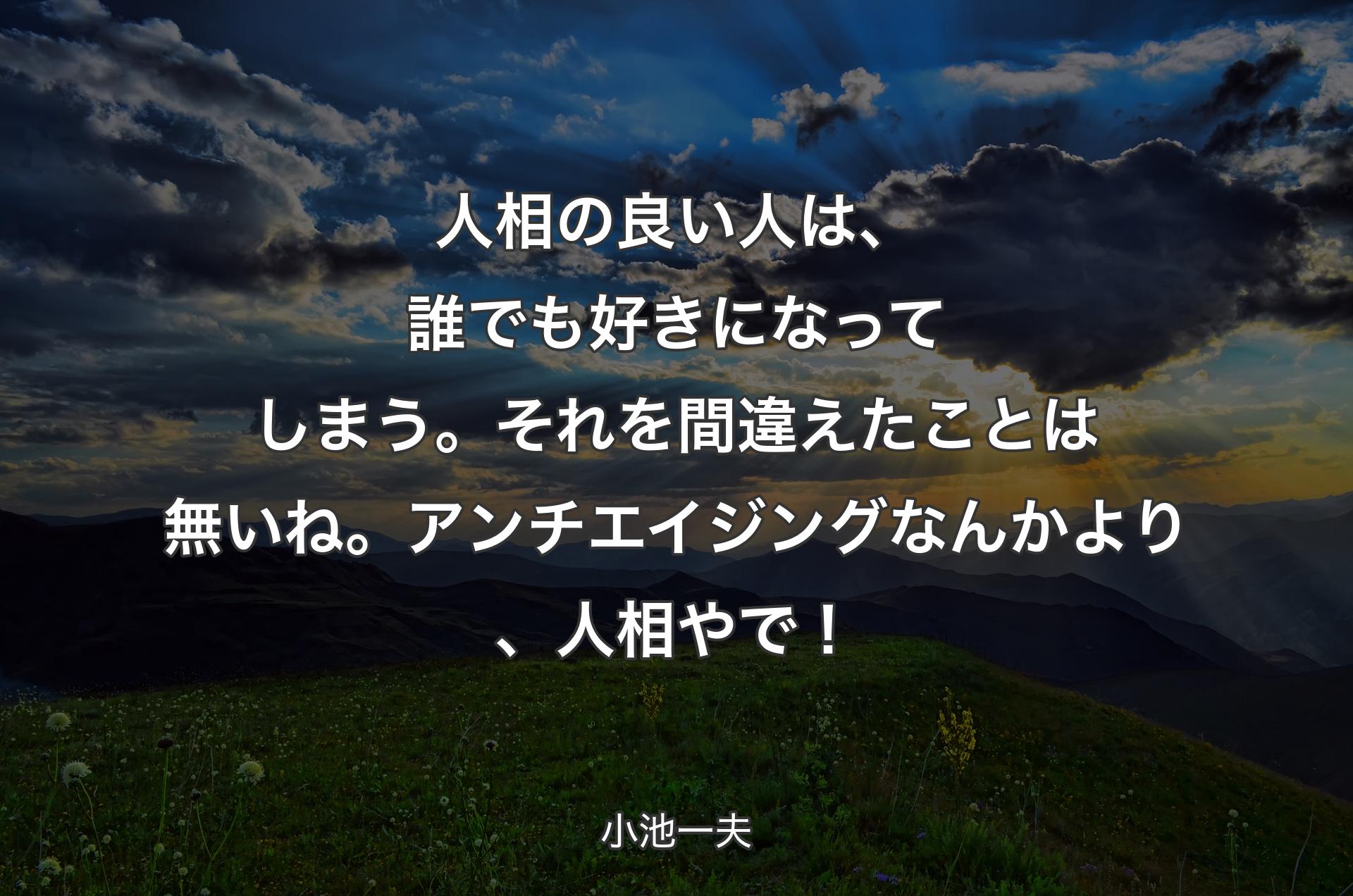 人相の良い人は、誰でも好きになってしまう。それを間違えたことは無いね。アンチエイジングなんかより、人相やで！ - 小池一夫