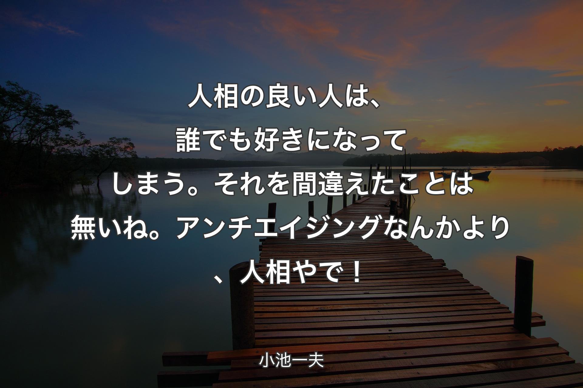 人相の良い人は、誰でも好きになってしまう。それを間違えたことは無いね。アンチエイジングなんかより、人相やで！ - 小池一夫