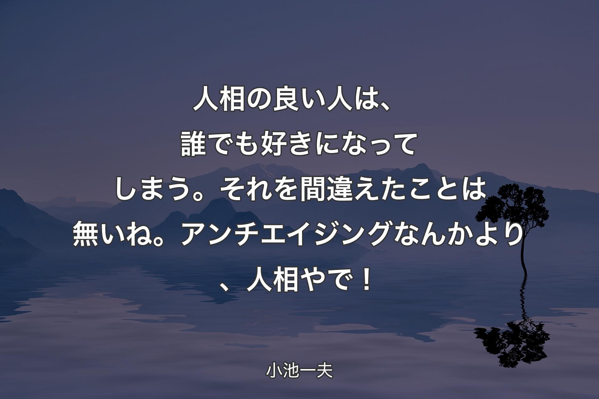 【背景4】人相の良い人は、誰でも好きになってしまう。それを間違えたことは無いね。アンチエイジングなんかより、人相やで！ - 小池一夫