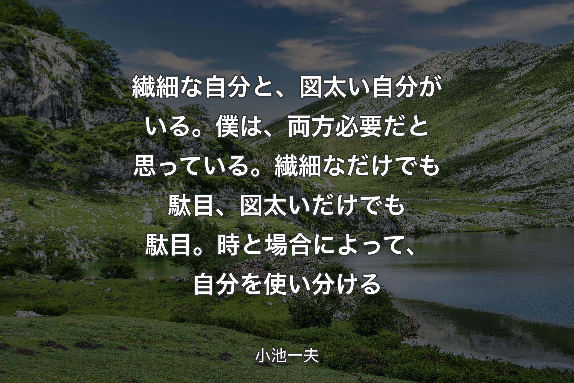 【背景1】繊細な自分と、図太い自分がいる。僕は、両方必要だと思っている。繊細なだけでも駄目、図太いだけでも駄目。時と場合によって、自分を使い分ける - 小池一夫