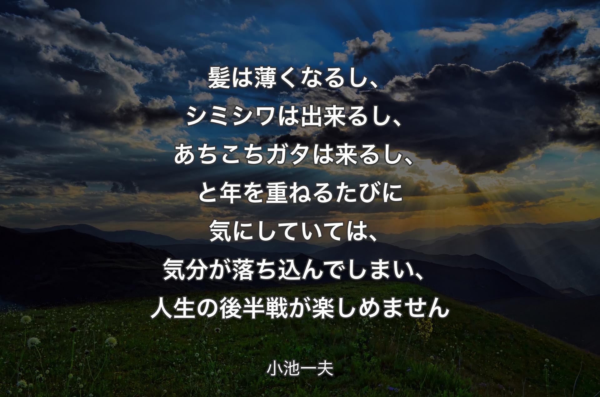 髪は薄くなるし、シミシワは出来るし、あちこちガタは来るし、と年を重ねるたびに気にしていては、気分が落ち込んでしまい、人生の後半戦が楽しめません - 小池一夫