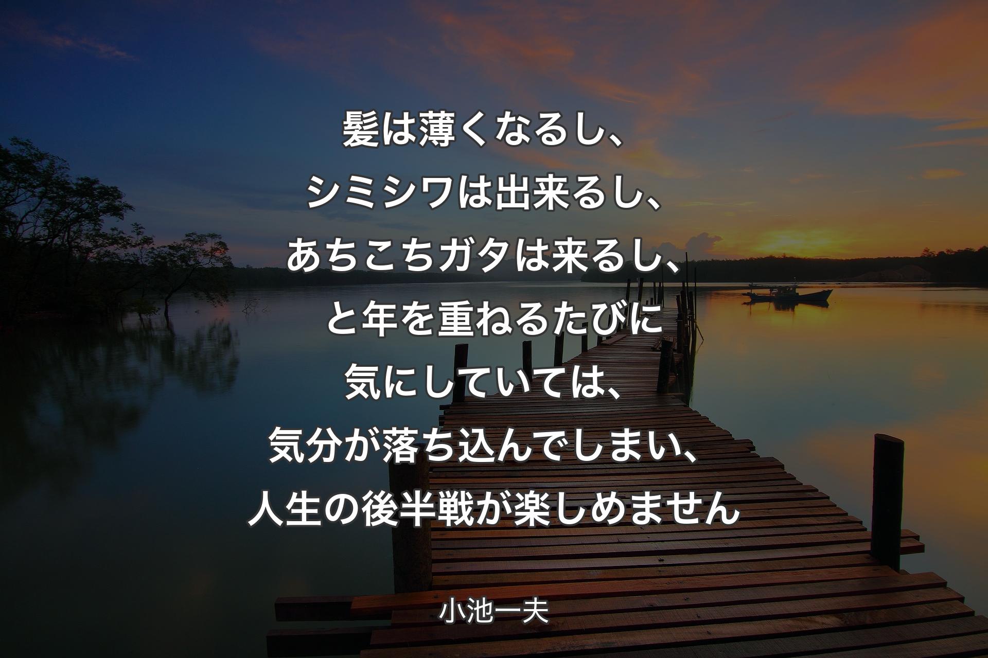 髪は薄くなるし、シミシワは出来るし、あちこちガタは来るし、と年を重ねるたびに気にしていては、気分が落ち込んでしまい、人生の後半戦が楽しめません - 小池一夫